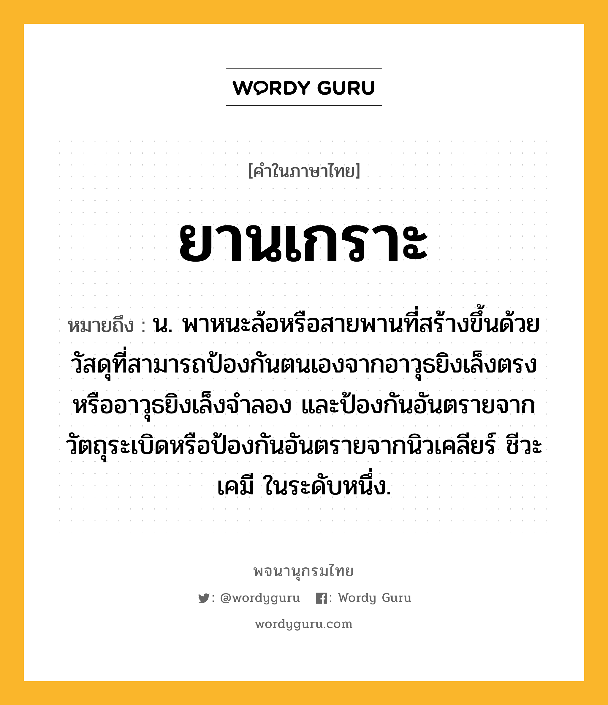 ยานเกราะ ความหมาย หมายถึงอะไร?, คำในภาษาไทย ยานเกราะ หมายถึง น. พาหนะล้อหรือสายพานที่สร้างขึ้นด้วยวัสดุที่สามารถป้องกันตนเองจากอาวุธยิงเล็งตรงหรืออาวุธยิงเล็งจำลอง และป้องกันอันตรายจากวัตถุระเบิดหรือป้องกันอันตรายจากนิวเคลียร์ ชีวะ เคมี ในระดับหนึ่ง.