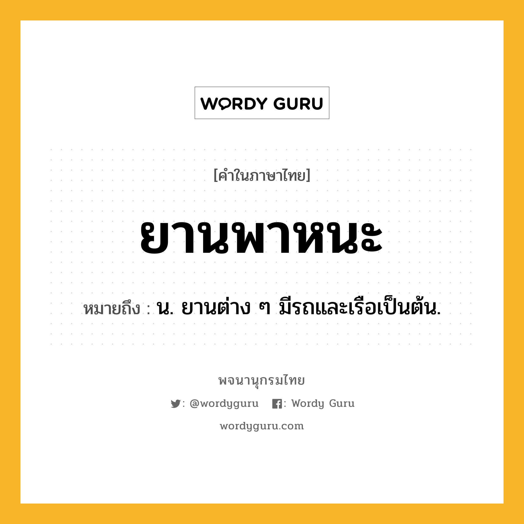 ยานพาหนะ ความหมาย หมายถึงอะไร?, คำในภาษาไทย ยานพาหนะ หมายถึง น. ยานต่าง ๆ มีรถและเรือเป็นต้น.