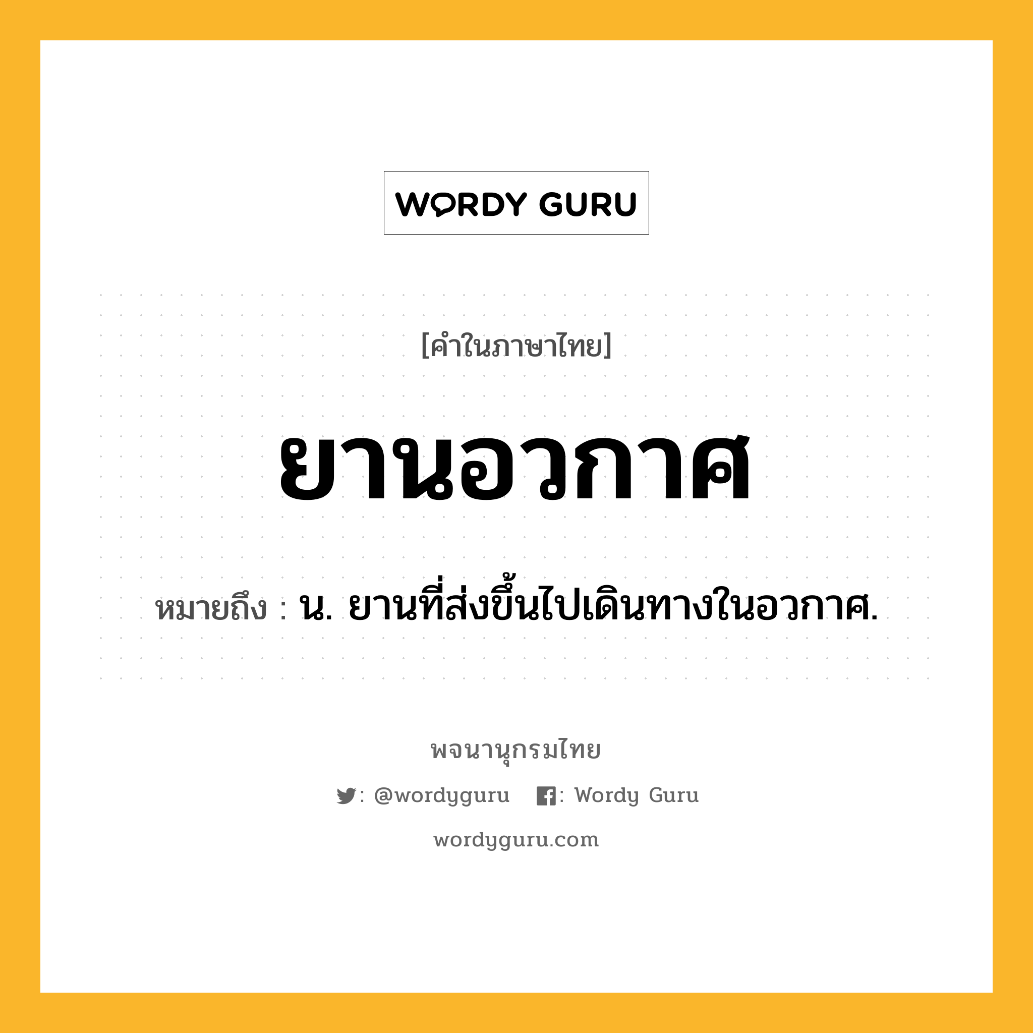 ยานอวกาศ ความหมาย หมายถึงอะไร?, คำในภาษาไทย ยานอวกาศ หมายถึง น. ยานที่ส่งขึ้นไปเดินทางในอวกาศ.