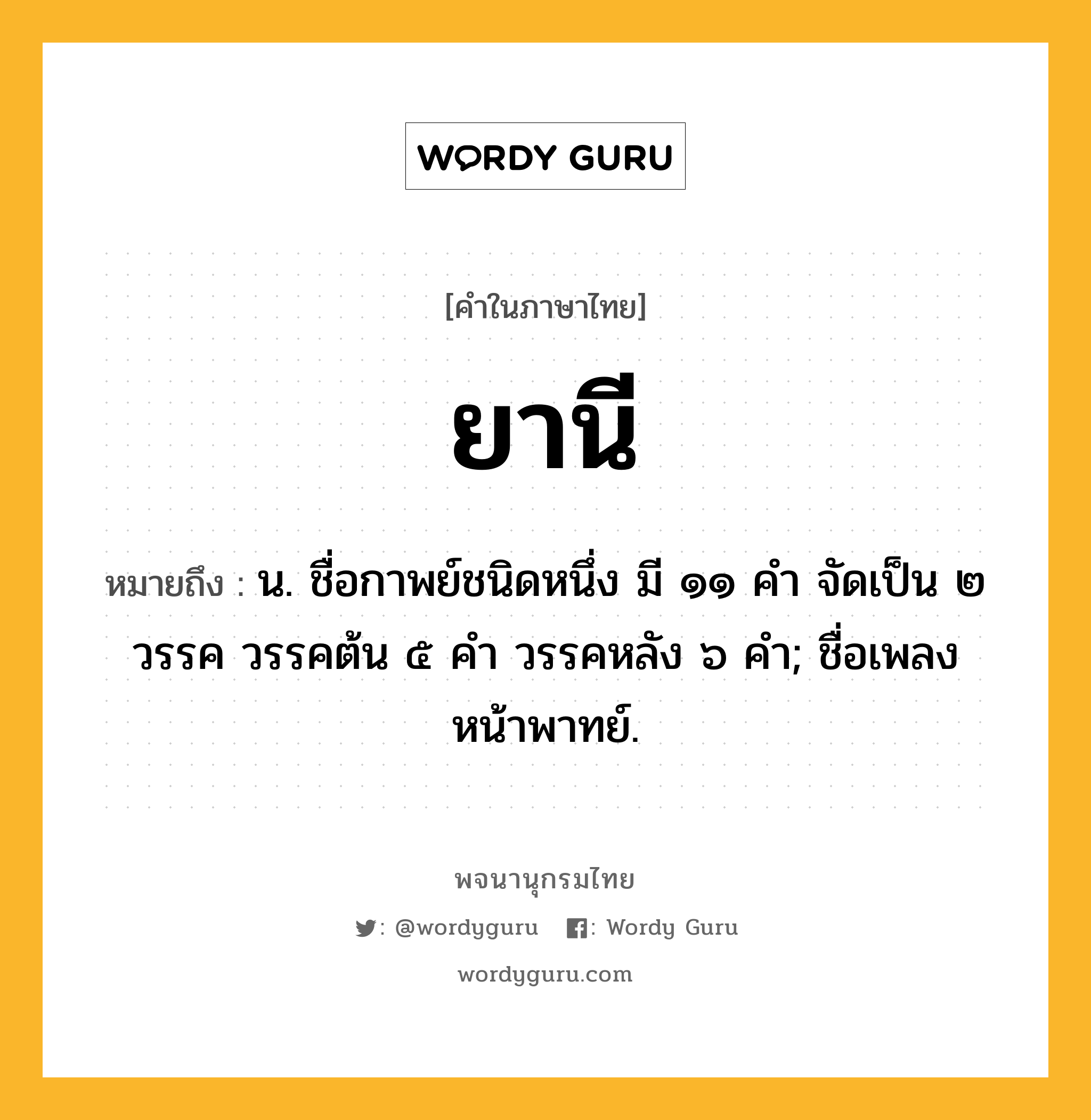 ยานี ความหมาย หมายถึงอะไร?, คำในภาษาไทย ยานี หมายถึง น. ชื่อกาพย์ชนิดหนึ่ง มี ๑๑ คํา จัดเป็น ๒ วรรค วรรคต้น ๕ คํา วรรคหลัง ๖ คํา; ชื่อเพลงหน้าพาทย์.