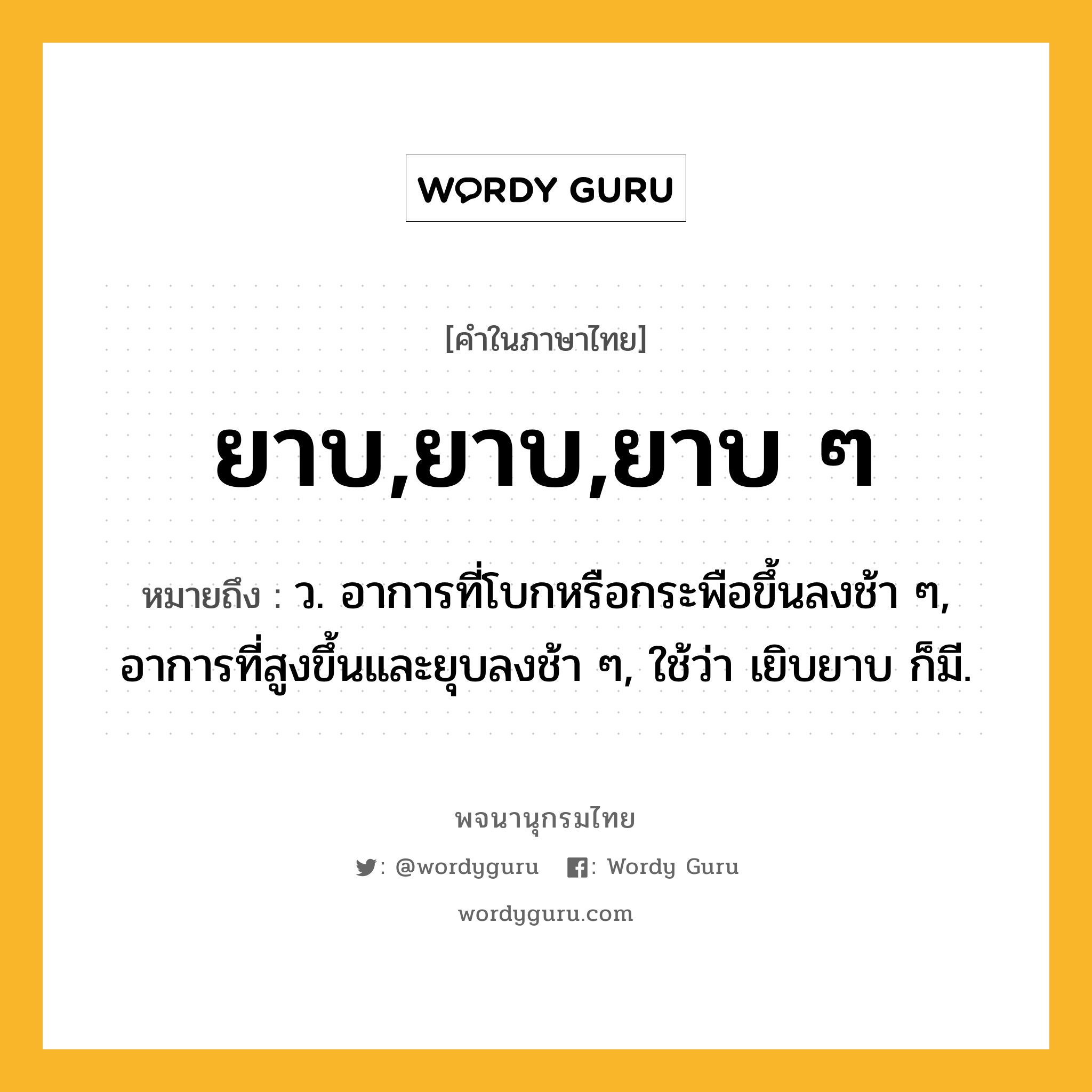 ยาบ,ยาบ,ยาบ ๆ ความหมาย หมายถึงอะไร?, คำในภาษาไทย ยาบ,ยาบ,ยาบ ๆ หมายถึง ว. อาการที่โบกหรือกระพือขึ้นลงช้า ๆ, อาการที่สูงขึ้นและยุบลงช้า ๆ, ใช้ว่า เยิบยาบ ก็มี.