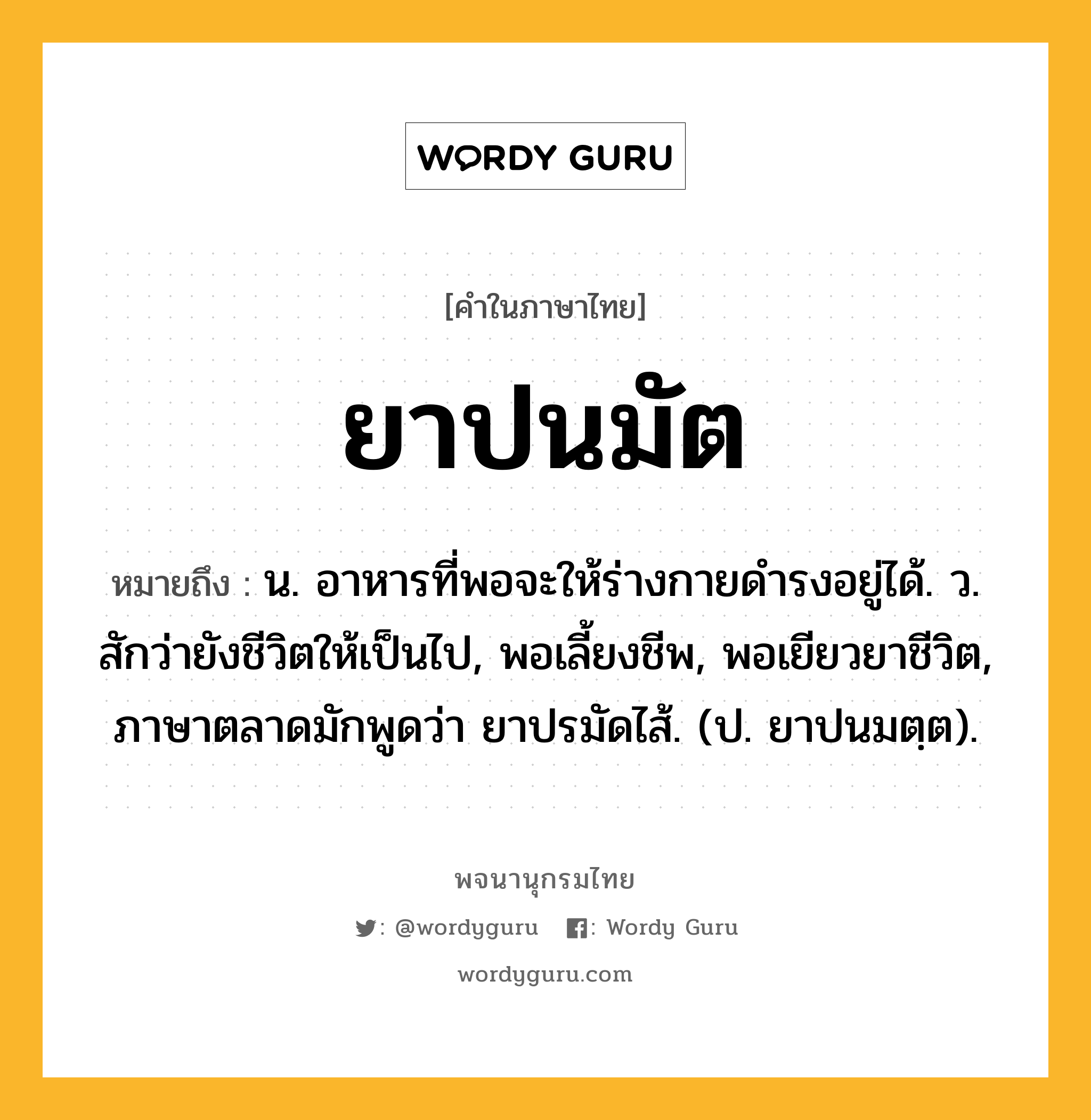 ยาปนมัต ความหมาย หมายถึงอะไร?, คำในภาษาไทย ยาปนมัต หมายถึง น. อาหารที่พอจะให้ร่างกายดํารงอยู่ได้. ว. สักว่ายังชีวิตให้เป็นไป, พอเลี้ยงชีพ, พอเยียวยาชีวิต, ภาษาตลาดมักพูดว่า ยาปรมัดไส้. (ป. ยาปนมตฺต).