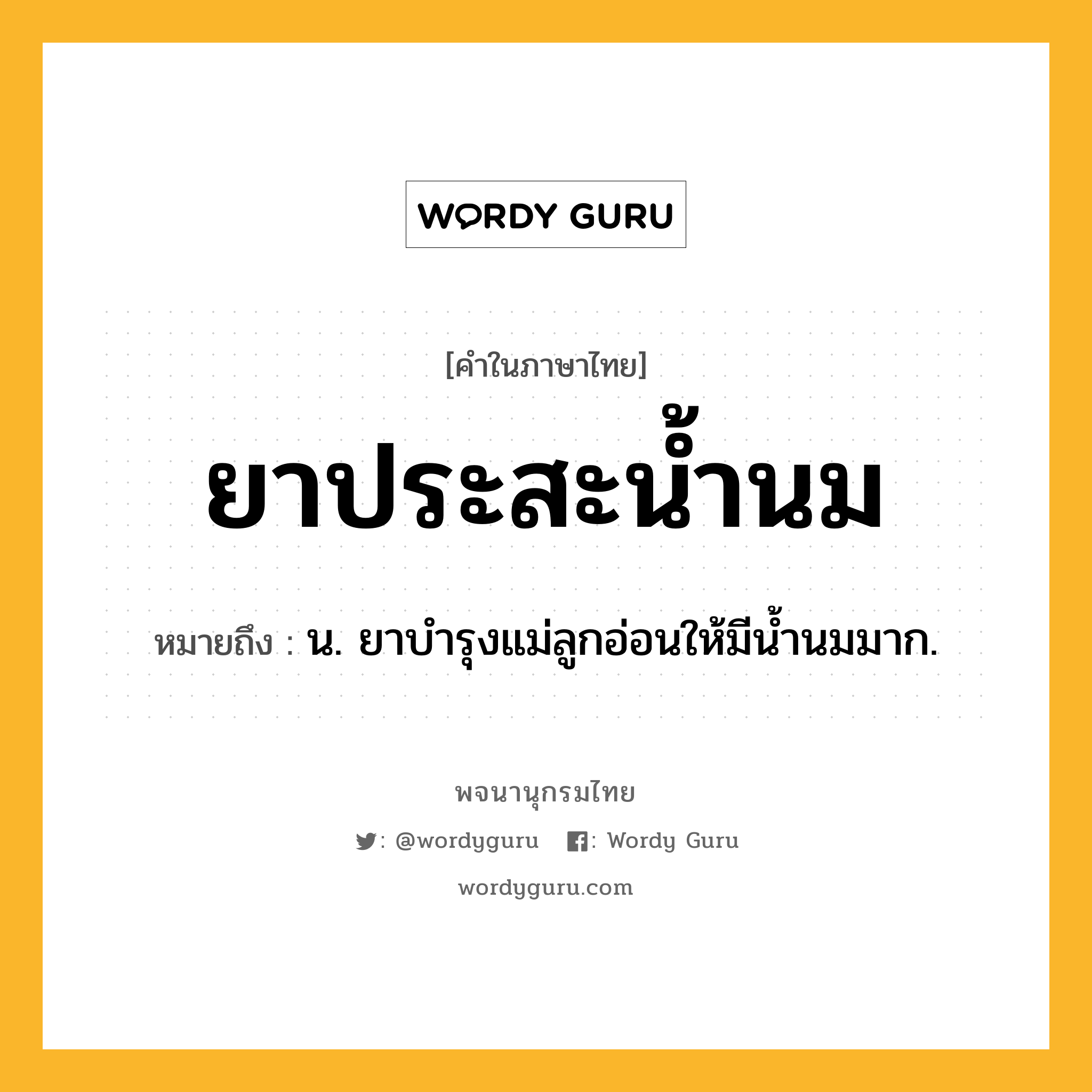 ยาประสะน้ำนม ความหมาย หมายถึงอะไร?, คำในภาษาไทย ยาประสะน้ำนม หมายถึง น. ยาบำรุงแม่ลูกอ่อนให้มีน้ำนมมาก.