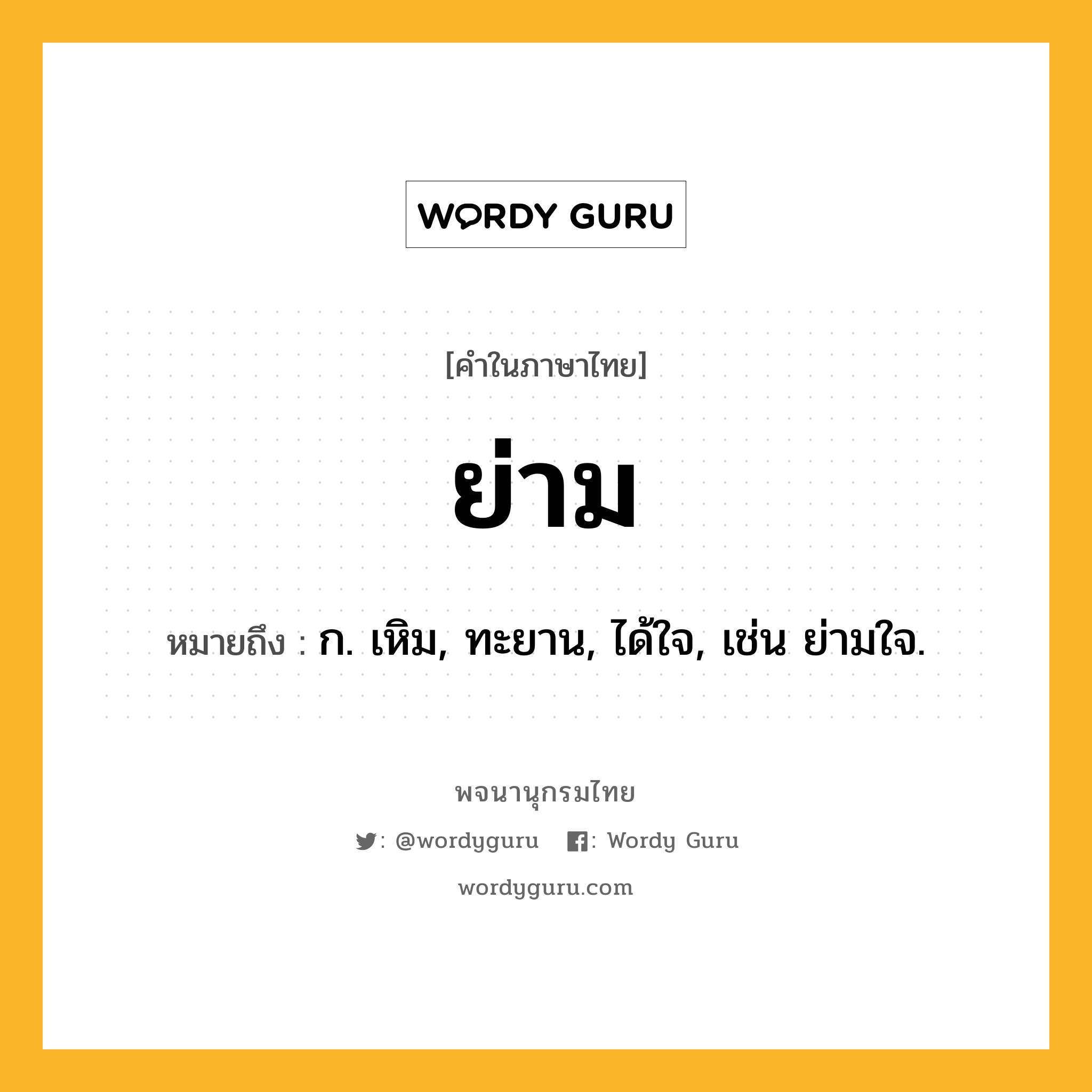 ย่าม ความหมาย หมายถึงอะไร?, คำในภาษาไทย ย่าม หมายถึง ก. เหิม, ทะยาน, ได้ใจ, เช่น ย่ามใจ.