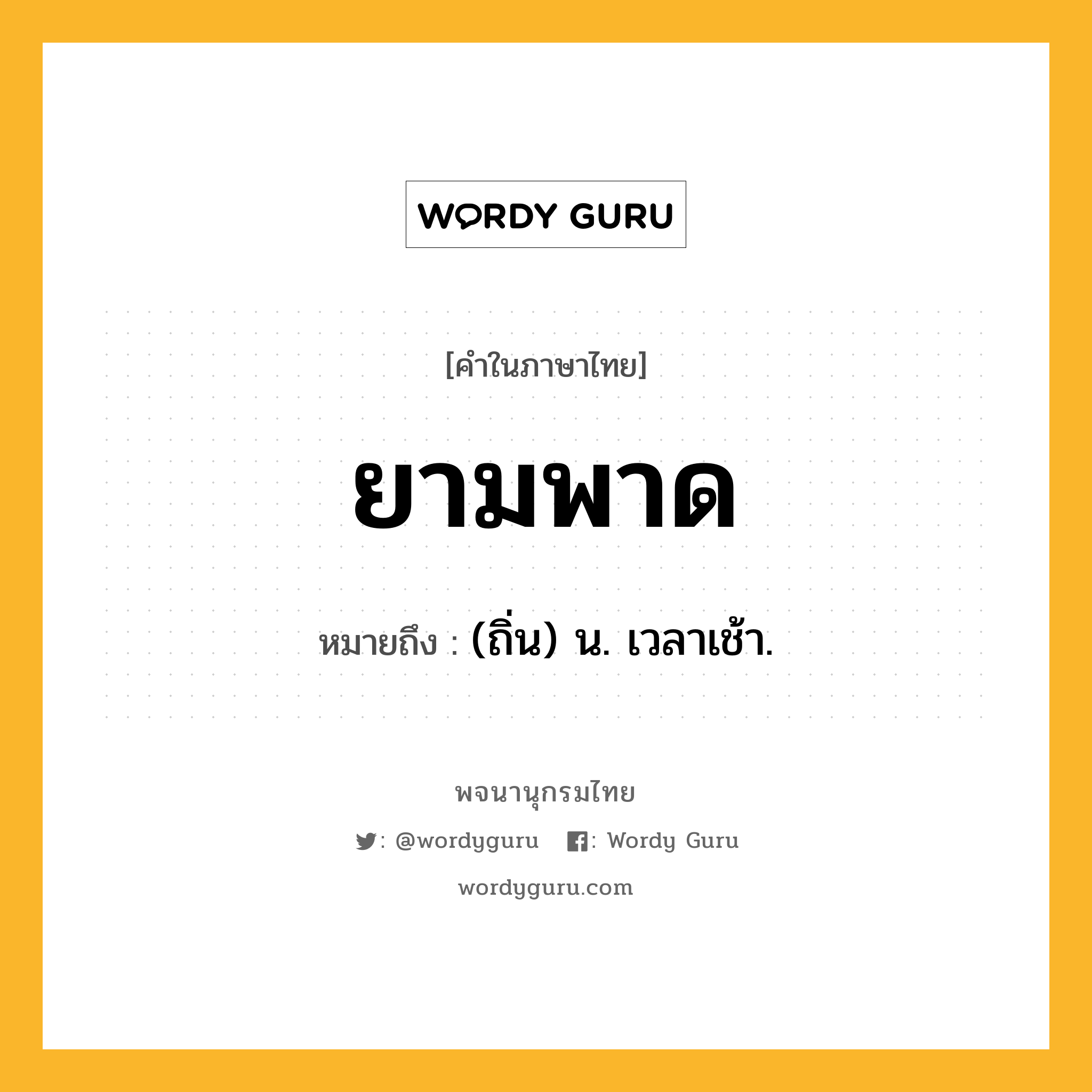 ยามพาด ความหมาย หมายถึงอะไร?, คำในภาษาไทย ยามพาด หมายถึง (ถิ่น) น. เวลาเช้า.