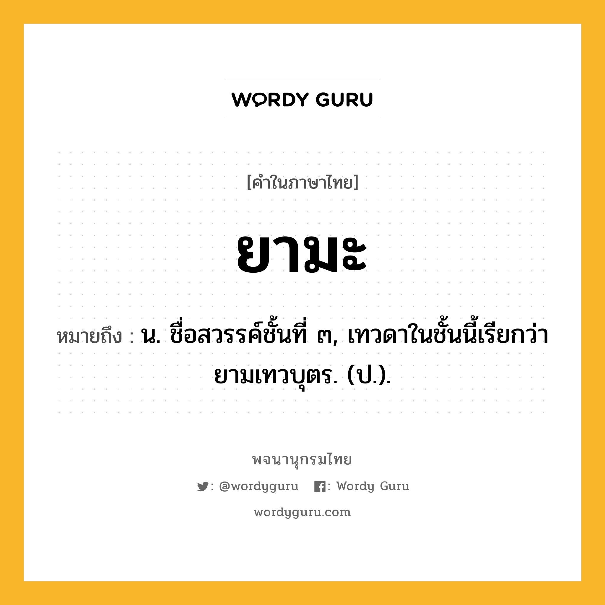 ยามะ ความหมาย หมายถึงอะไร?, คำในภาษาไทย ยามะ หมายถึง น. ชื่อสวรรค์ชั้นที่ ๓, เทวดาในชั้นนี้เรียกว่า ยามเทวบุตร. (ป.).