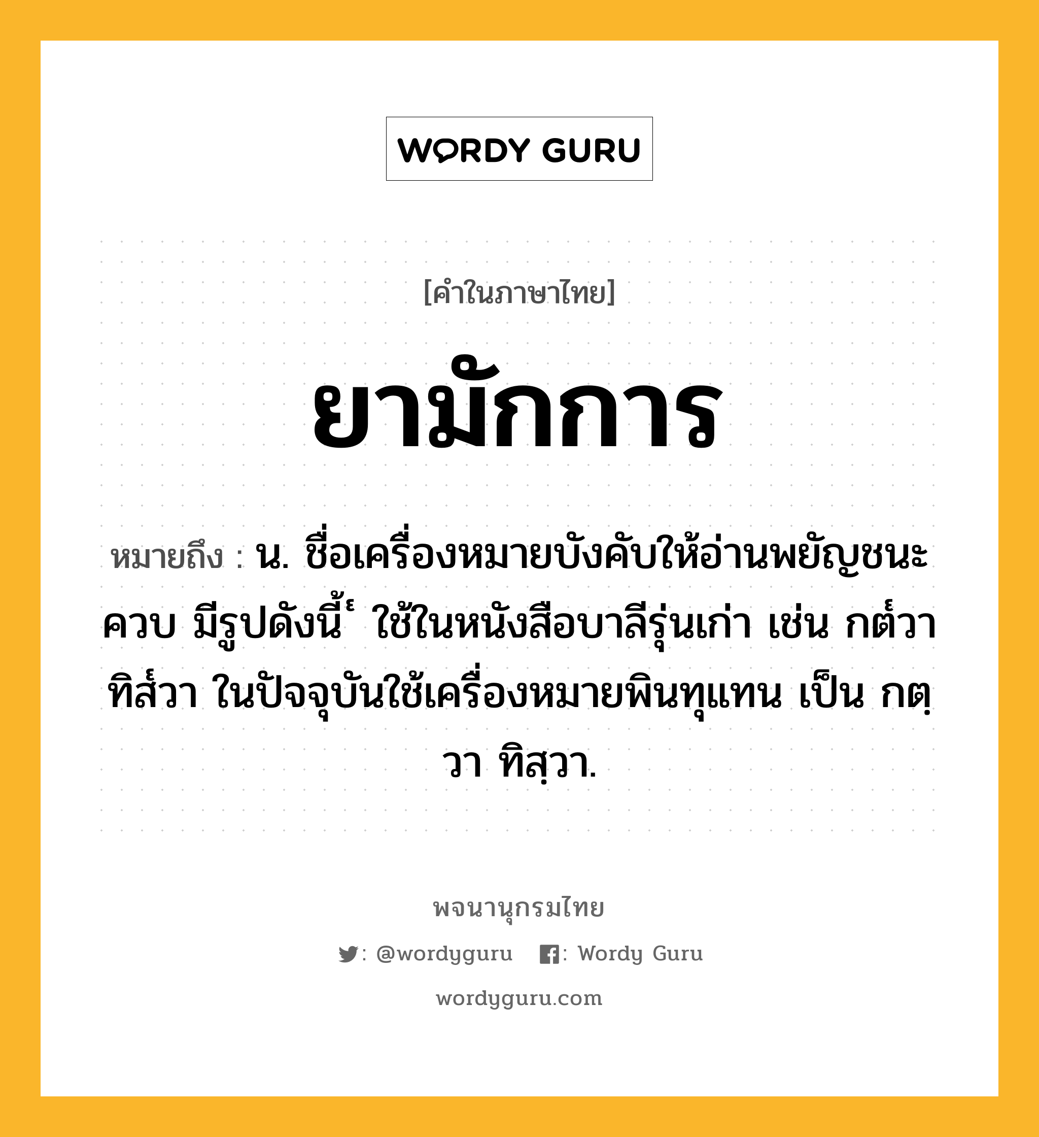 ยามักการ ความหมาย หมายถึงอะไร?, คำในภาษาไทย ยามักการ หมายถึง น. ชื่อเครื่องหมายบังคับให้อ่านพยัญชนะควบ มีรูปดังนี้ ๎ ใช้ในหนังสือบาลีรุ่นเก่า เช่น กต๎วา ทิส๎วา ในปัจจุบันใช้เครื่องหมายพินทุแทน เป็น กตฺวา ทิสฺวา.