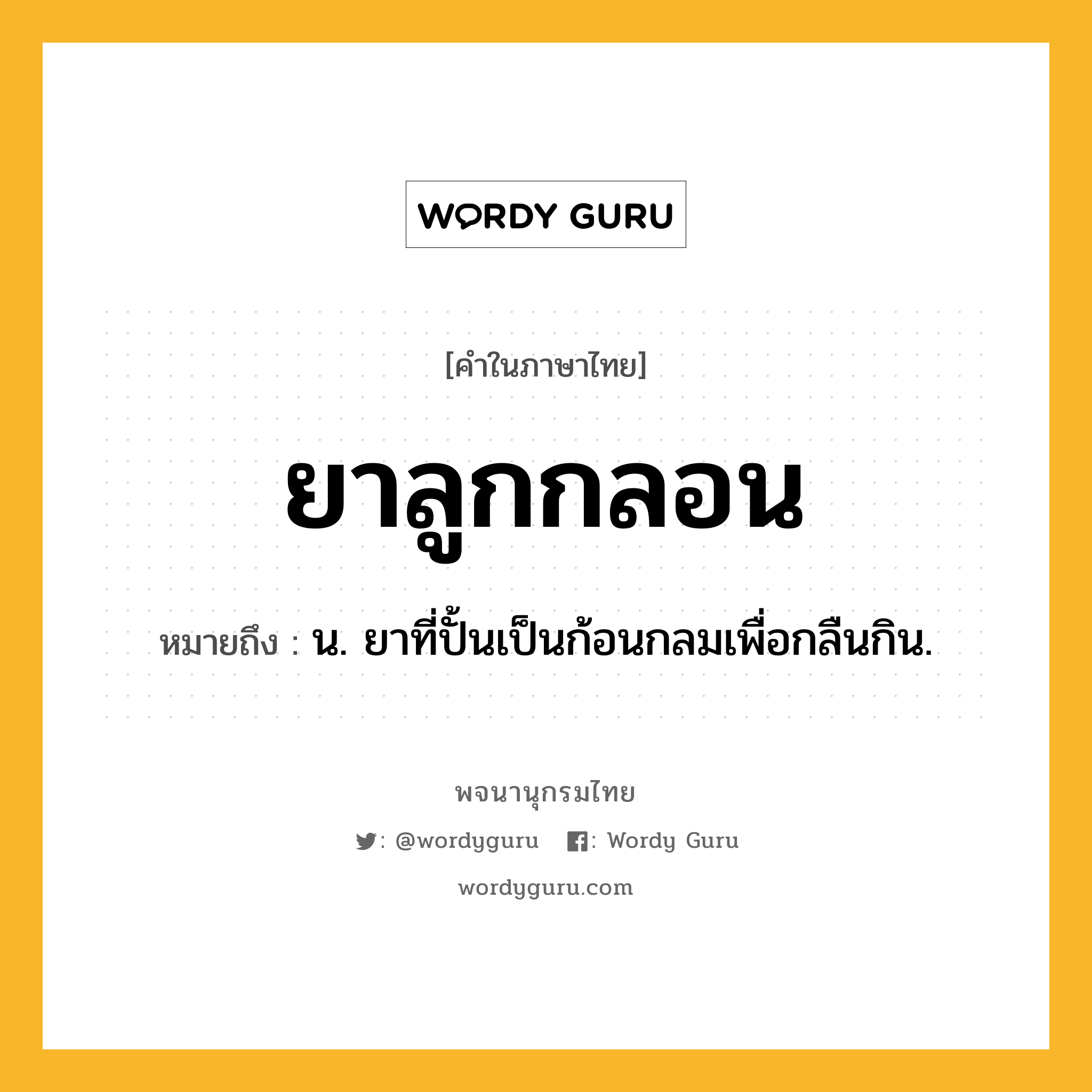 ยาลูกกลอน ความหมาย หมายถึงอะไร?, คำในภาษาไทย ยาลูกกลอน หมายถึง น. ยาที่ปั้นเป็นก้อนกลมเพื่อกลืนกิน.