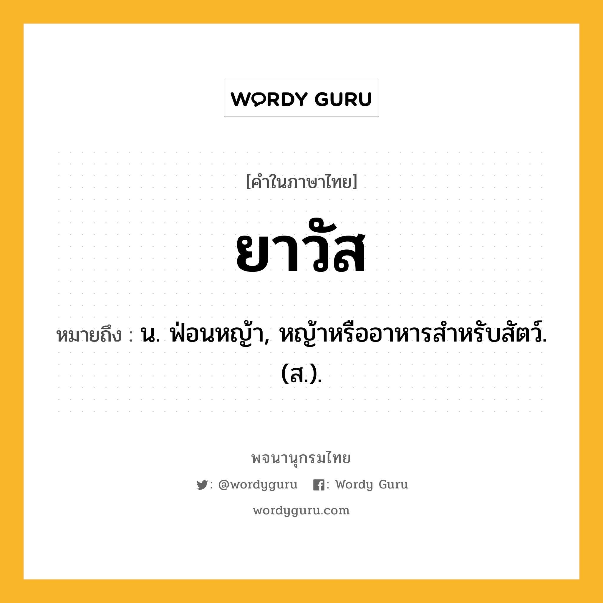 ยาวัส ความหมาย หมายถึงอะไร?, คำในภาษาไทย ยาวัส หมายถึง น. ฟ่อนหญ้า, หญ้าหรืออาหารสําหรับสัตว์. (ส.).