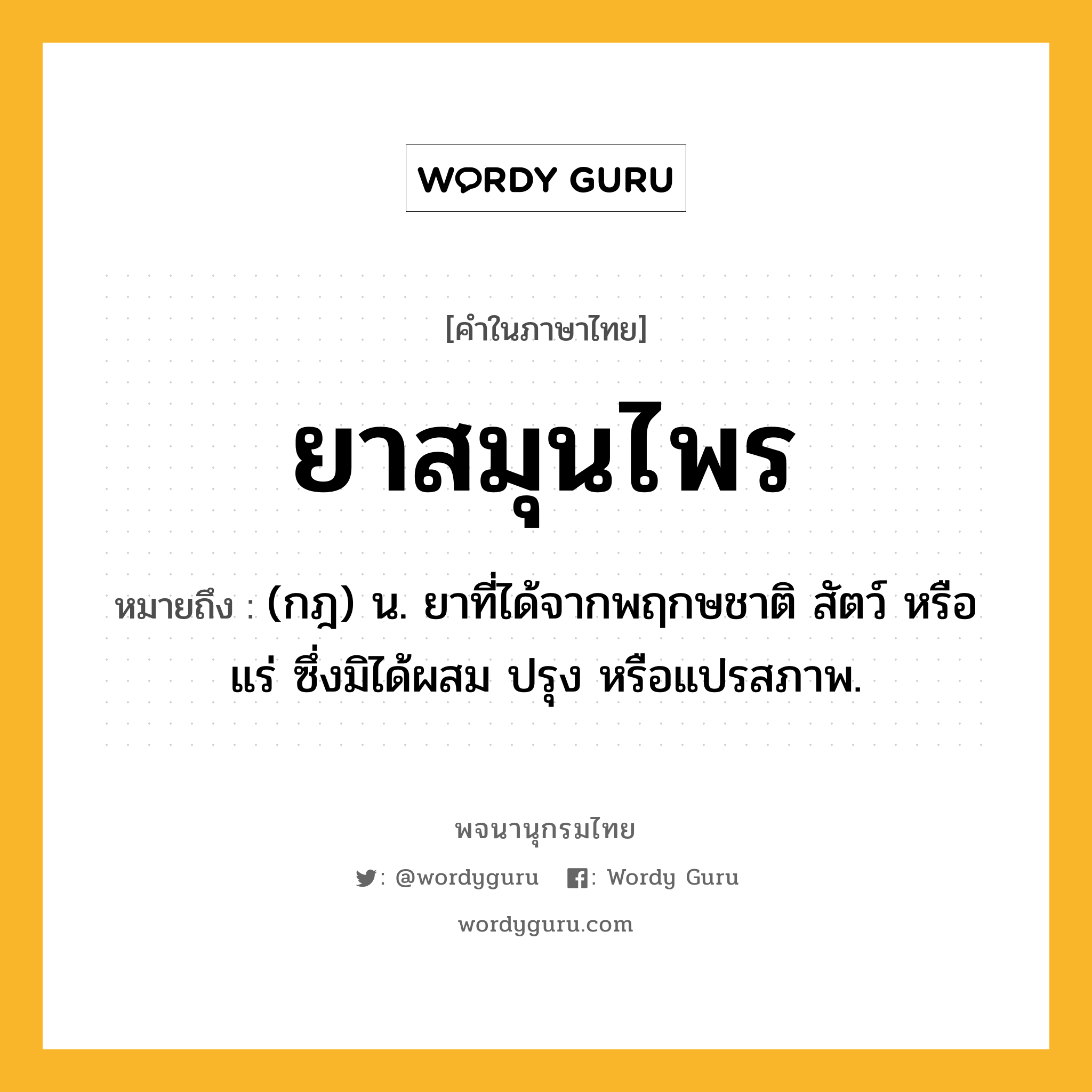 ยาสมุนไพร ความหมาย หมายถึงอะไร?, คำในภาษาไทย ยาสมุนไพร หมายถึง (กฎ) น. ยาที่ได้จากพฤกษชาติ สัตว์ หรือแร่ ซึ่งมิได้ผสม ปรุง หรือแปรสภาพ.