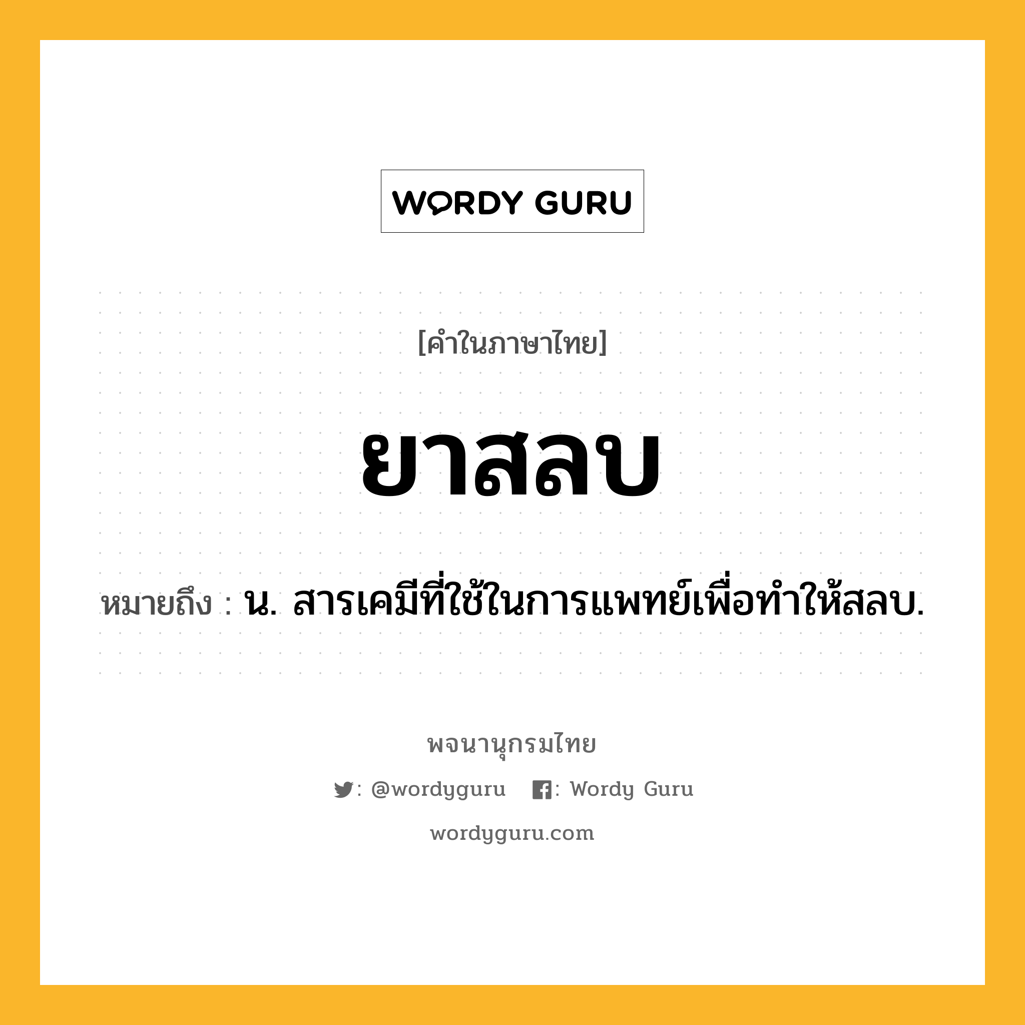 ยาสลบ ความหมาย หมายถึงอะไร?, คำในภาษาไทย ยาสลบ หมายถึง น. สารเคมีที่ใช้ในการแพทย์เพื่อทําให้สลบ.