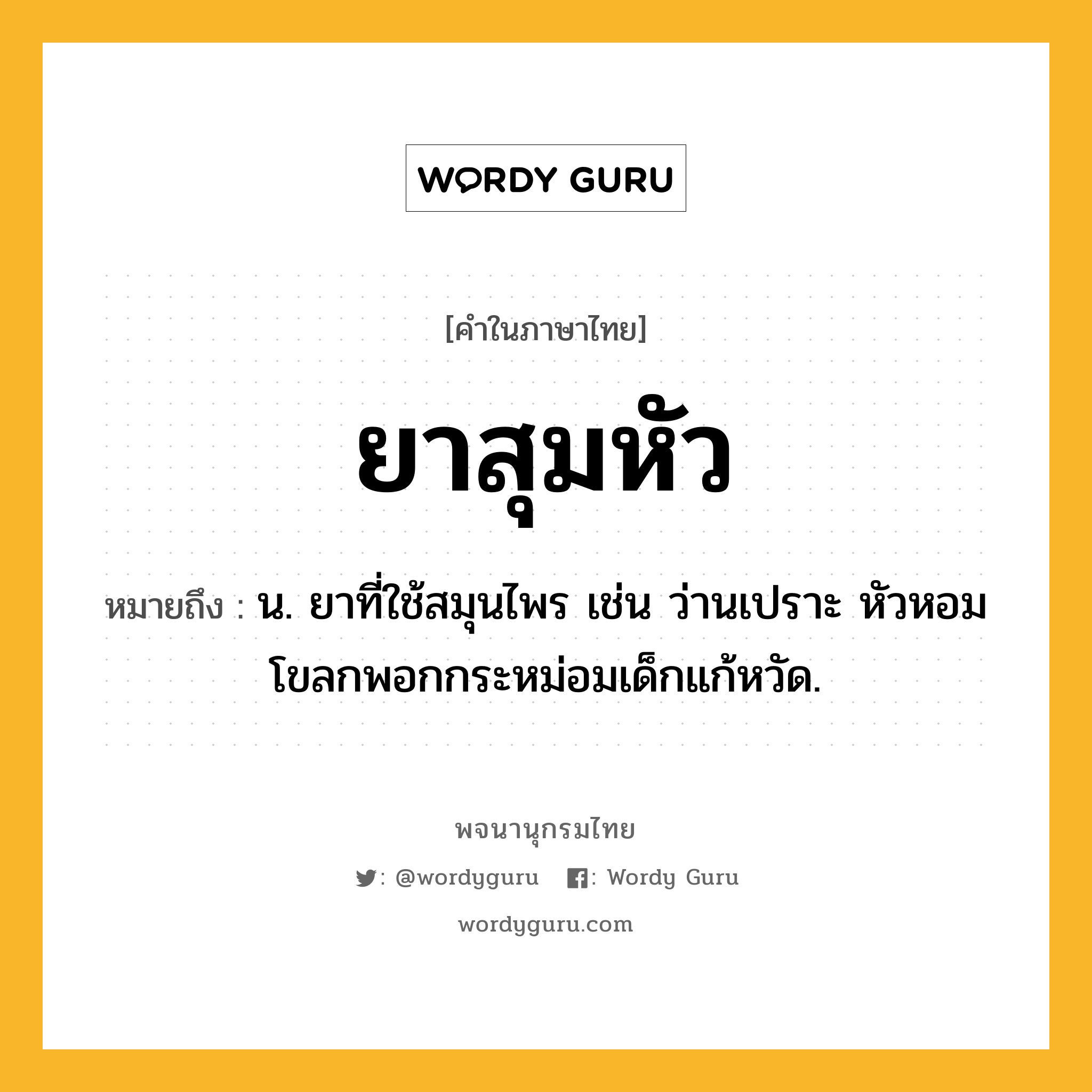 ยาสุมหัว ความหมาย หมายถึงอะไร?, คำในภาษาไทย ยาสุมหัว หมายถึง น. ยาที่ใช้สมุนไพร เช่น ว่านเปราะ หัวหอม โขลกพอกกระหม่อมเด็กแก้หวัด.