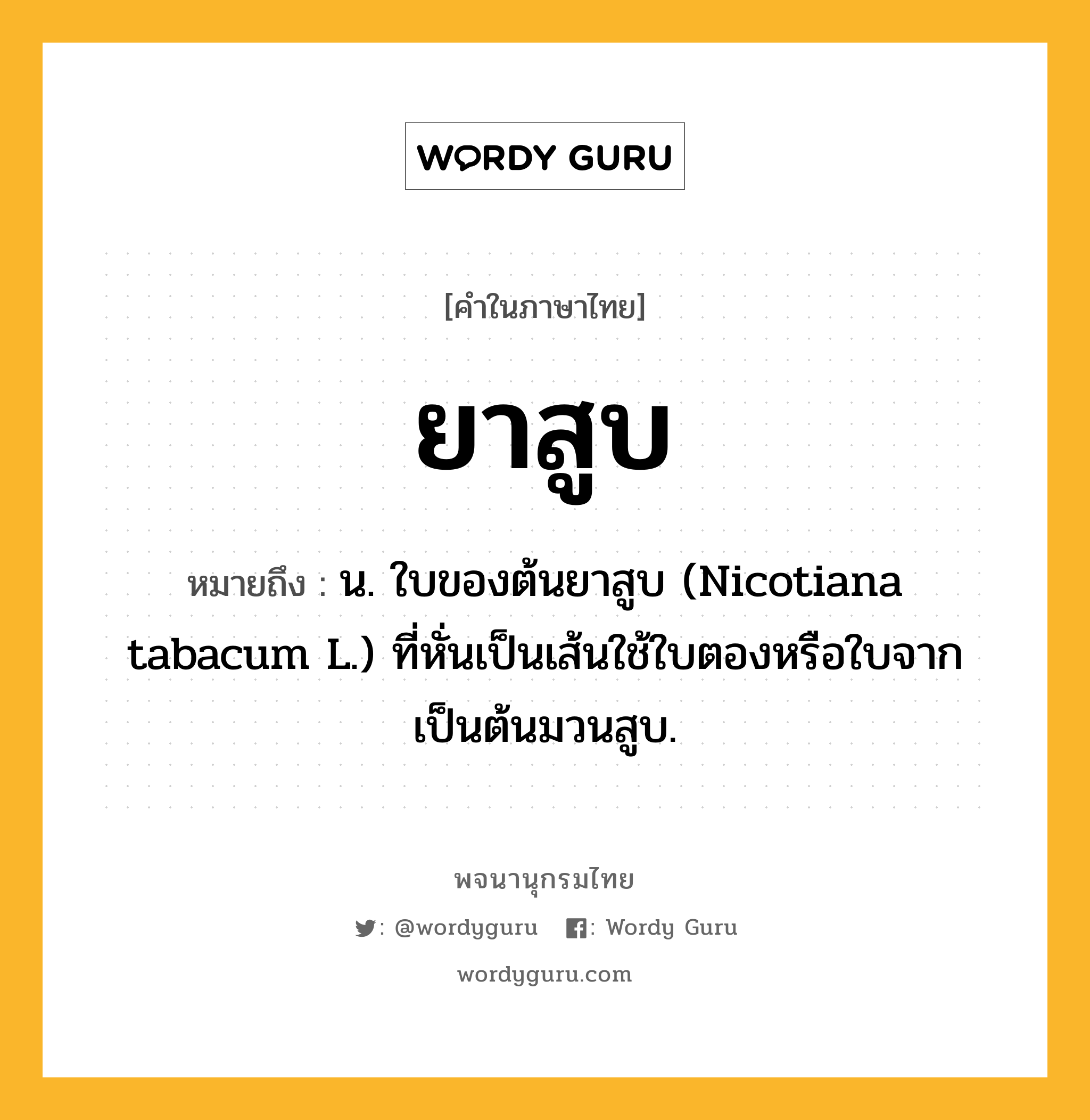 ยาสูบ ความหมาย หมายถึงอะไร?, คำในภาษาไทย ยาสูบ หมายถึง น. ใบของต้นยาสูบ (Nicotiana tabacum L.) ที่หั่นเป็นเส้นใช้ใบตองหรือใบจากเป็นต้นมวนสูบ.