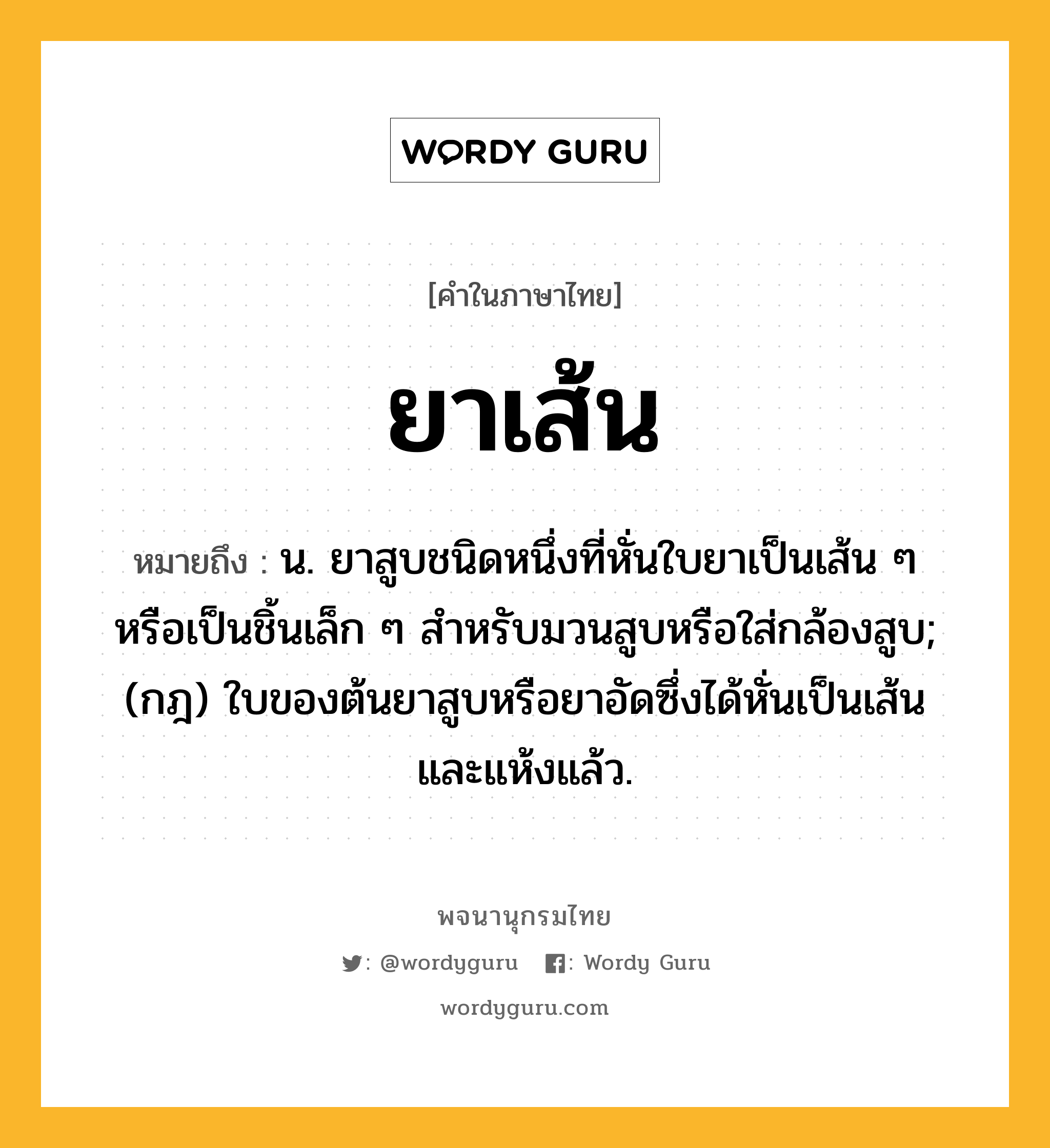 ยาเส้น ความหมาย หมายถึงอะไร?, คำในภาษาไทย ยาเส้น หมายถึง น. ยาสูบชนิดหนึ่งที่หั่นใบยาเป็นเส้น ๆ หรือเป็นชิ้นเล็ก ๆ สําหรับมวนสูบหรือใส่กล้องสูบ; (กฎ) ใบของต้นยาสูบหรือยาอัดซึ่งได้หั่นเป็นเส้นและแห้งแล้ว.