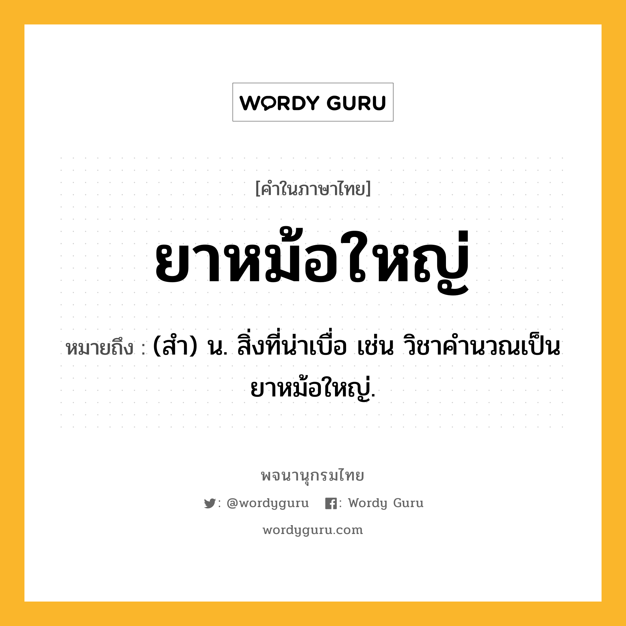 ยาหม้อใหญ่ ความหมาย หมายถึงอะไร?, คำในภาษาไทย ยาหม้อใหญ่ หมายถึง (สํา) น. สิ่งที่น่าเบื่อ เช่น วิชาคำนวณเป็นยาหม้อใหญ่.