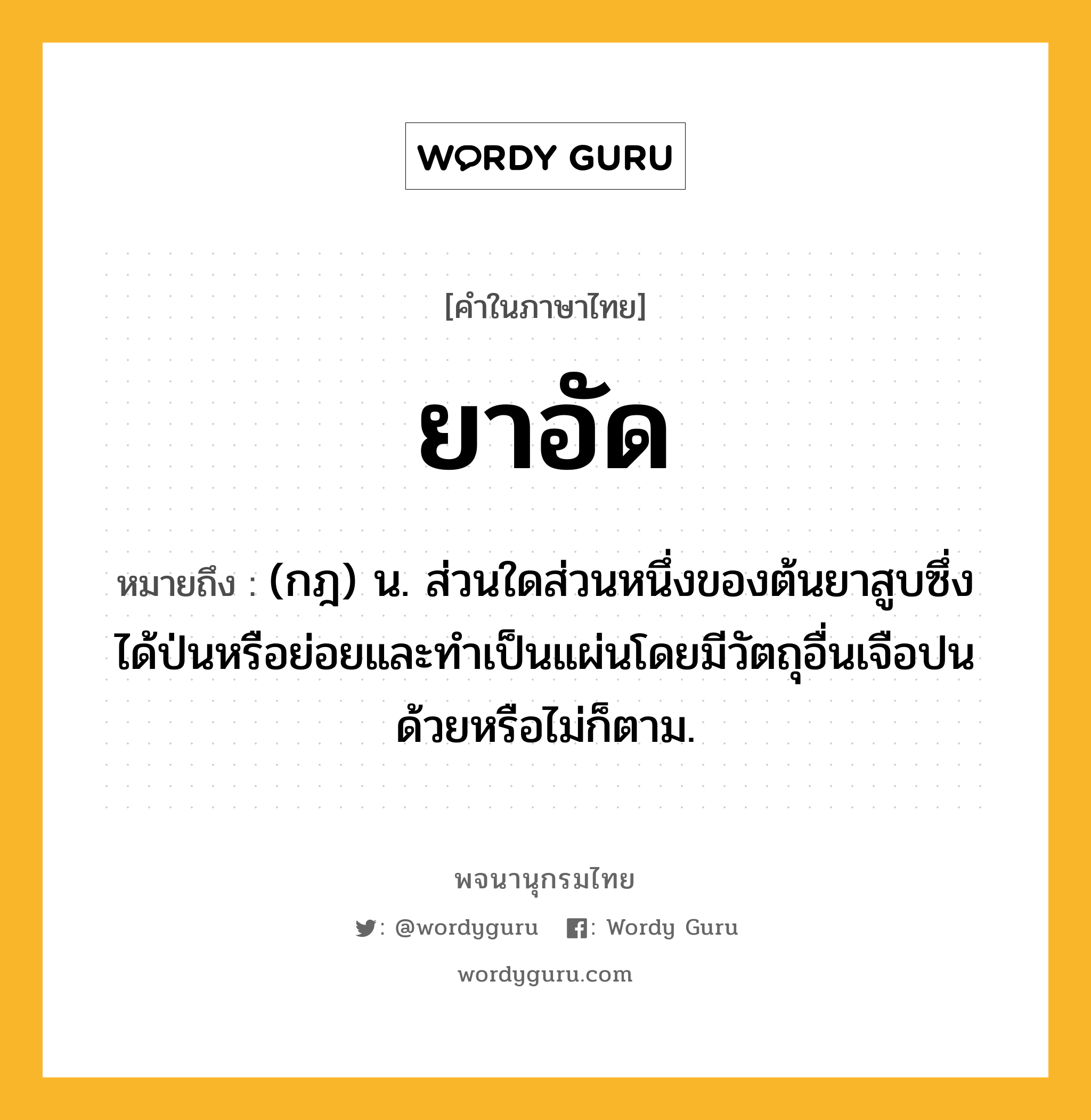 ยาอัด ความหมาย หมายถึงอะไร?, คำในภาษาไทย ยาอัด หมายถึง (กฎ) น. ส่วนใดส่วนหนึ่งของต้นยาสูบซึ่งได้ป่นหรือย่อยและทําเป็นแผ่นโดยมีวัตถุอื่นเจือปนด้วยหรือไม่ก็ตาม.