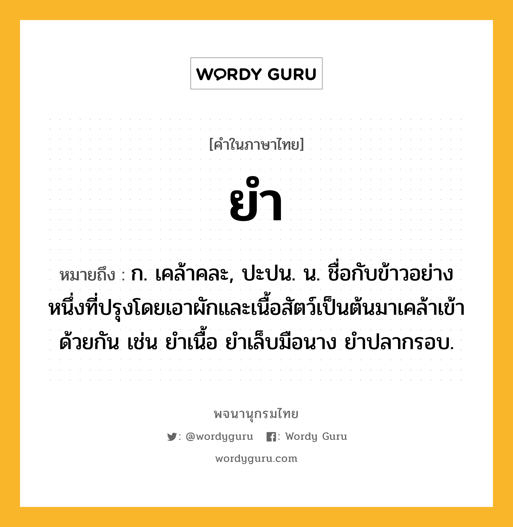 ยำ ความหมาย หมายถึงอะไร?, คำในภาษาไทย ยำ หมายถึง ก. เคล้าคละ, ปะปน. น. ชื่อกับข้าวอย่างหนึ่งที่ปรุงโดยเอาผักและเนื้อสัตว์เป็นต้นมาเคล้าเข้าด้วยกัน เช่น ยำเนื้อ ยำเล็บมือนาง ยำปลากรอบ.