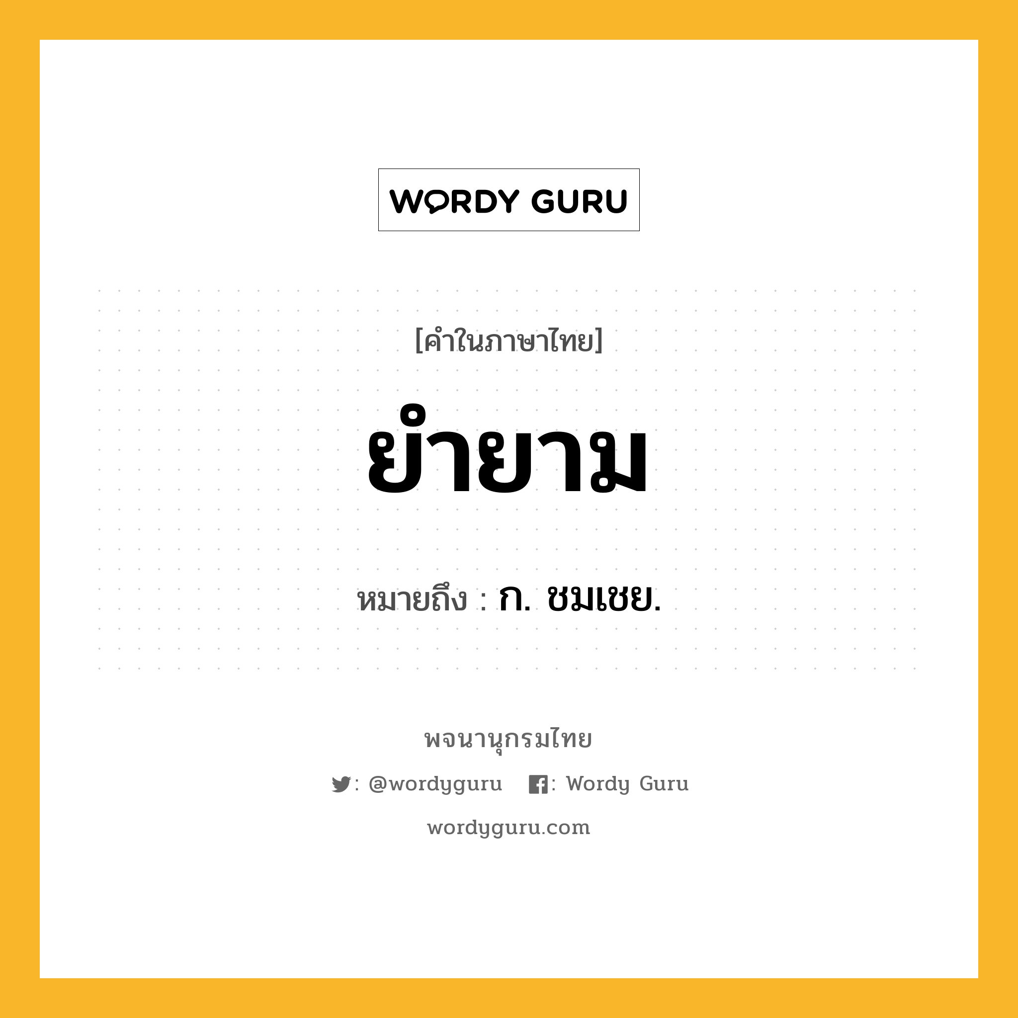 ยำยาม ความหมาย หมายถึงอะไร?, คำในภาษาไทย ยำยาม หมายถึง ก. ชมเชย.