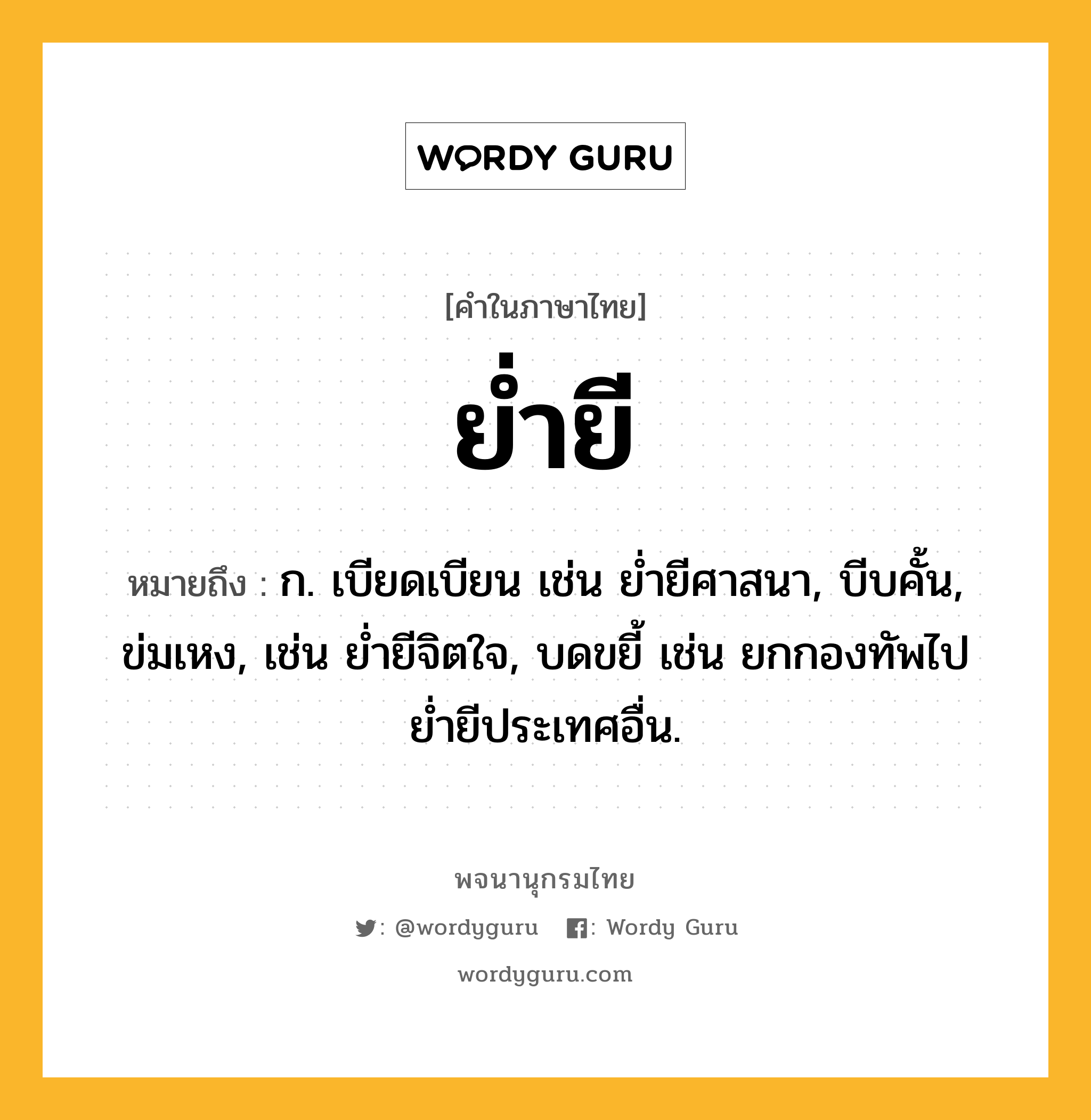 ย่ำยี ความหมาย หมายถึงอะไร?, คำในภาษาไทย ย่ำยี หมายถึง ก. เบียดเบียน เช่น ย่ำยีศาสนา, บีบคั้น, ข่มเหง, เช่น ย่ำยีจิตใจ, บดขยี้ เช่น ยกกองทัพไปย่ำยีประเทศอื่น.