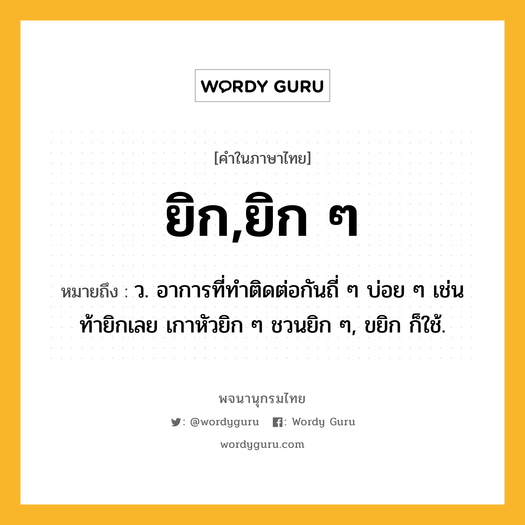 ยิก,ยิก ๆ ความหมาย หมายถึงอะไร?, คำในภาษาไทย ยิก,ยิก ๆ หมายถึง ว. อาการที่ทำติดต่อกันถี่ ๆ บ่อย ๆ เช่น ท้ายิกเลย เกาหัวยิก ๆ ชวนยิก ๆ, ขยิก ก็ใช้.