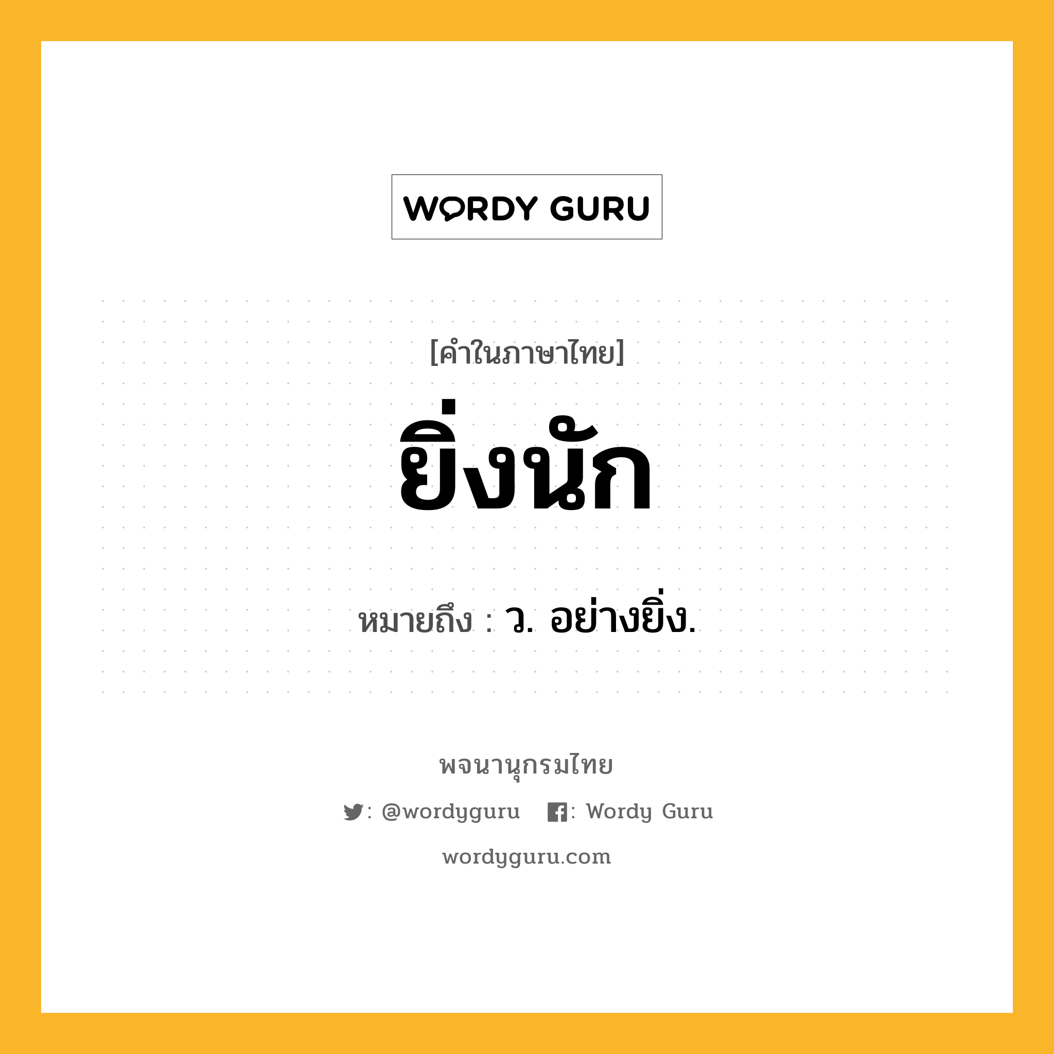 ยิ่งนัก ความหมาย หมายถึงอะไร?, คำในภาษาไทย ยิ่งนัก หมายถึง ว. อย่างยิ่ง.