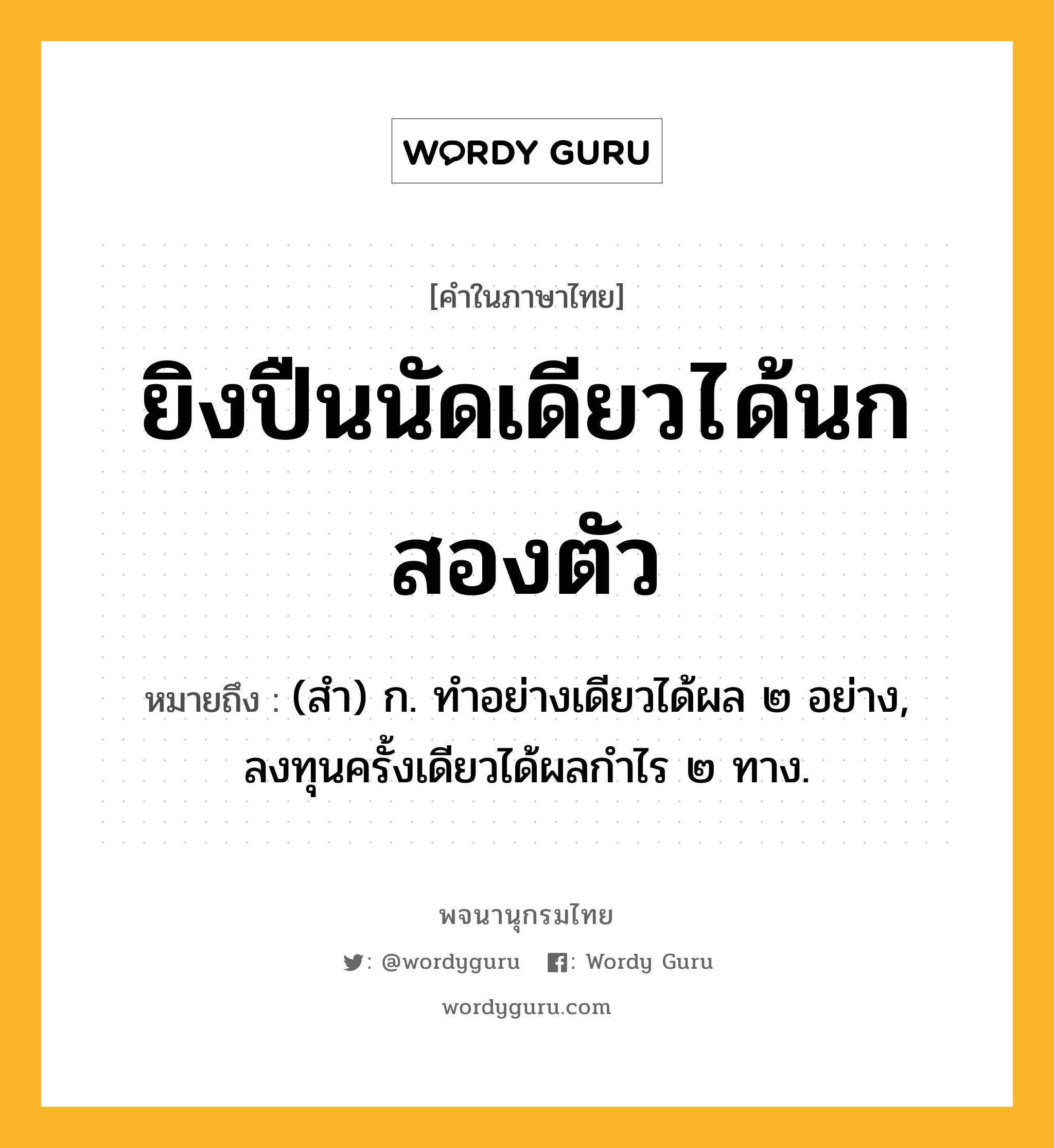 ยิงปืนนัดเดียวได้นกสองตัว ความหมาย หมายถึงอะไร?, คำในภาษาไทย ยิงปืนนัดเดียวได้นกสองตัว หมายถึง (สํา) ก. ทําอย่างเดียวได้ผล ๒ อย่าง, ลงทุนครั้งเดียวได้ผลกําไร ๒ ทาง.