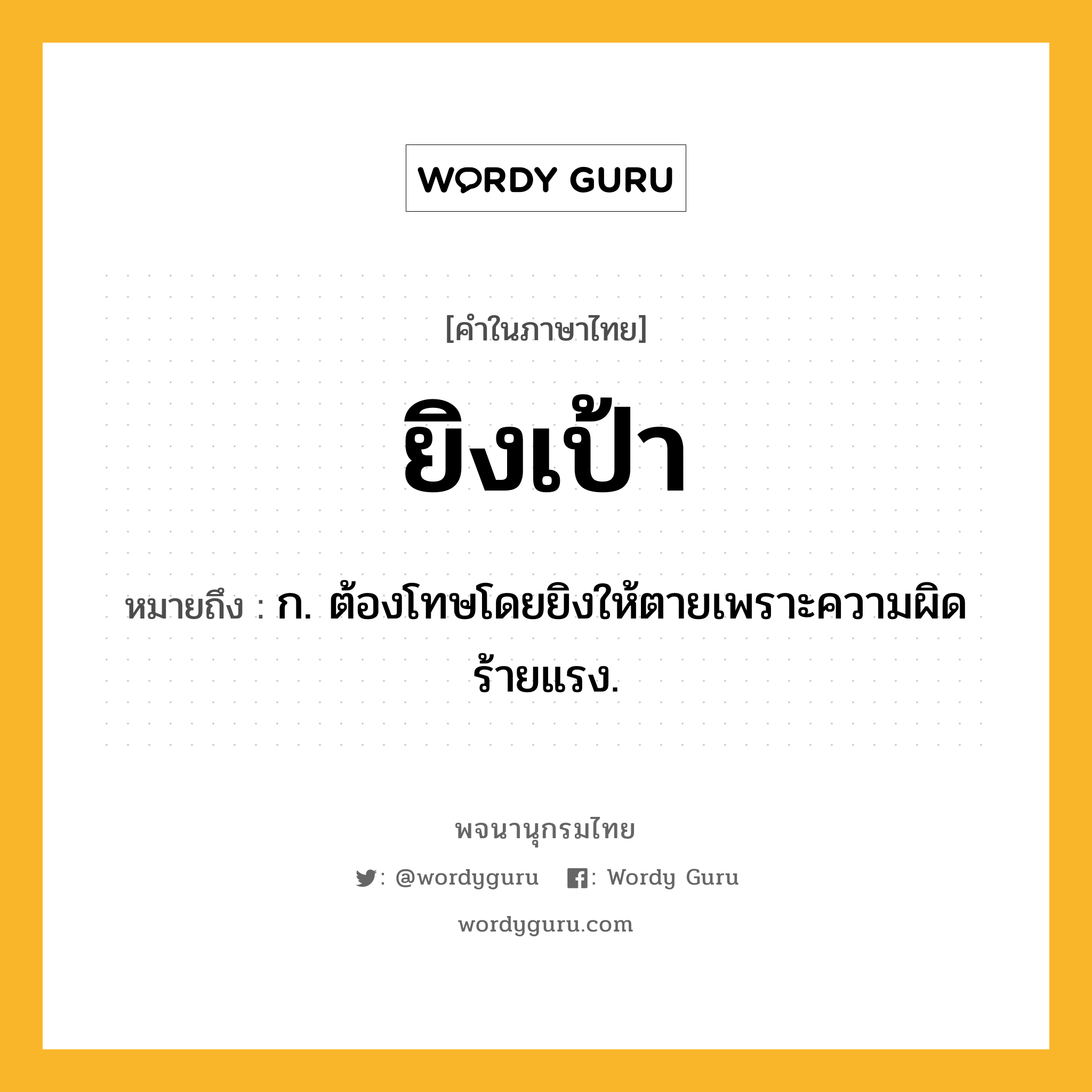 ยิงเป้า ความหมาย หมายถึงอะไร?, คำในภาษาไทย ยิงเป้า หมายถึง ก. ต้องโทษโดยยิงให้ตายเพราะความผิดร้ายแรง.