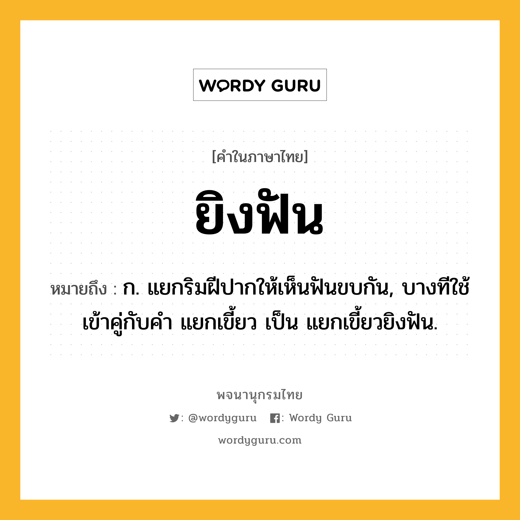 ยิงฟัน ความหมาย หมายถึงอะไร?, คำในภาษาไทย ยิงฟัน หมายถึง ก. แยกริมฝีปากให้เห็นฟันขบกัน, บางทีใช้เข้าคู่กับคำ แยกเขี้ยว เป็น แยกเขี้ยวยิงฟัน.