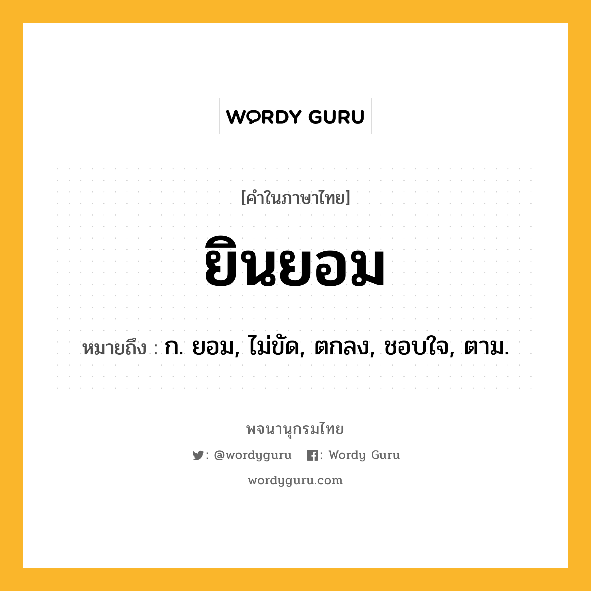 ยินยอม ความหมาย หมายถึงอะไร?, คำในภาษาไทย ยินยอม หมายถึง ก. ยอม, ไม่ขัด, ตกลง, ชอบใจ, ตาม.