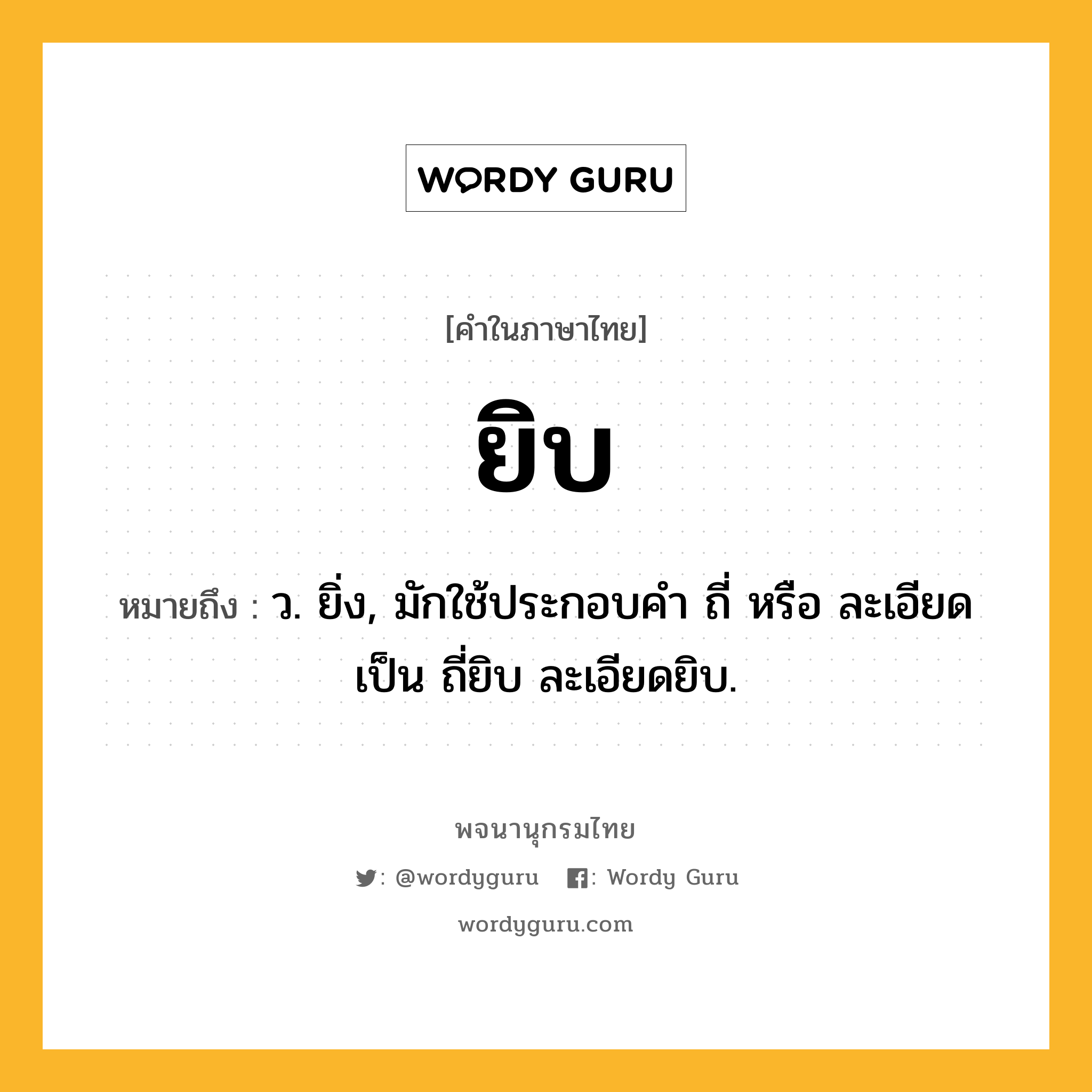 ยิบ ความหมาย หมายถึงอะไร?, คำในภาษาไทย ยิบ หมายถึง ว. ยิ่ง, มักใช้ประกอบคํา ถี่ หรือ ละเอียด เป็น ถี่ยิบ ละเอียดยิบ.