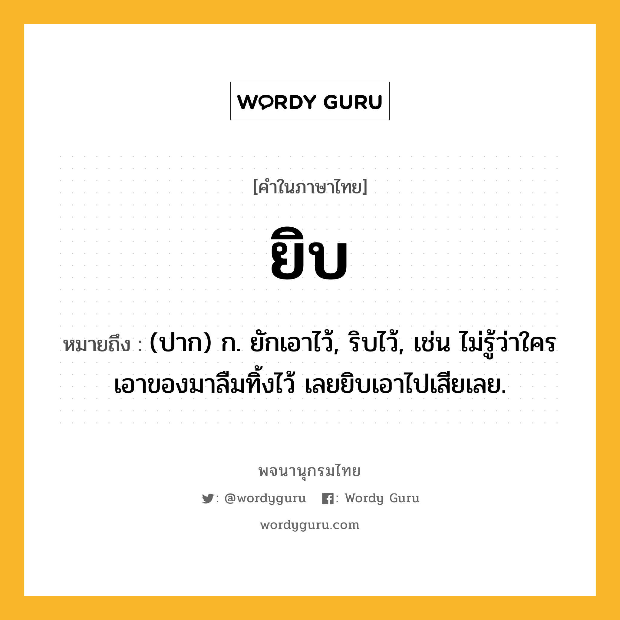 ยิบ ความหมาย หมายถึงอะไร?, คำในภาษาไทย ยิบ หมายถึง (ปาก) ก. ยักเอาไว้, ริบไว้, เช่น ไม่รู้ว่าใครเอาของมาลืมทิ้งไว้ เลยยิบเอาไปเสียเลย.