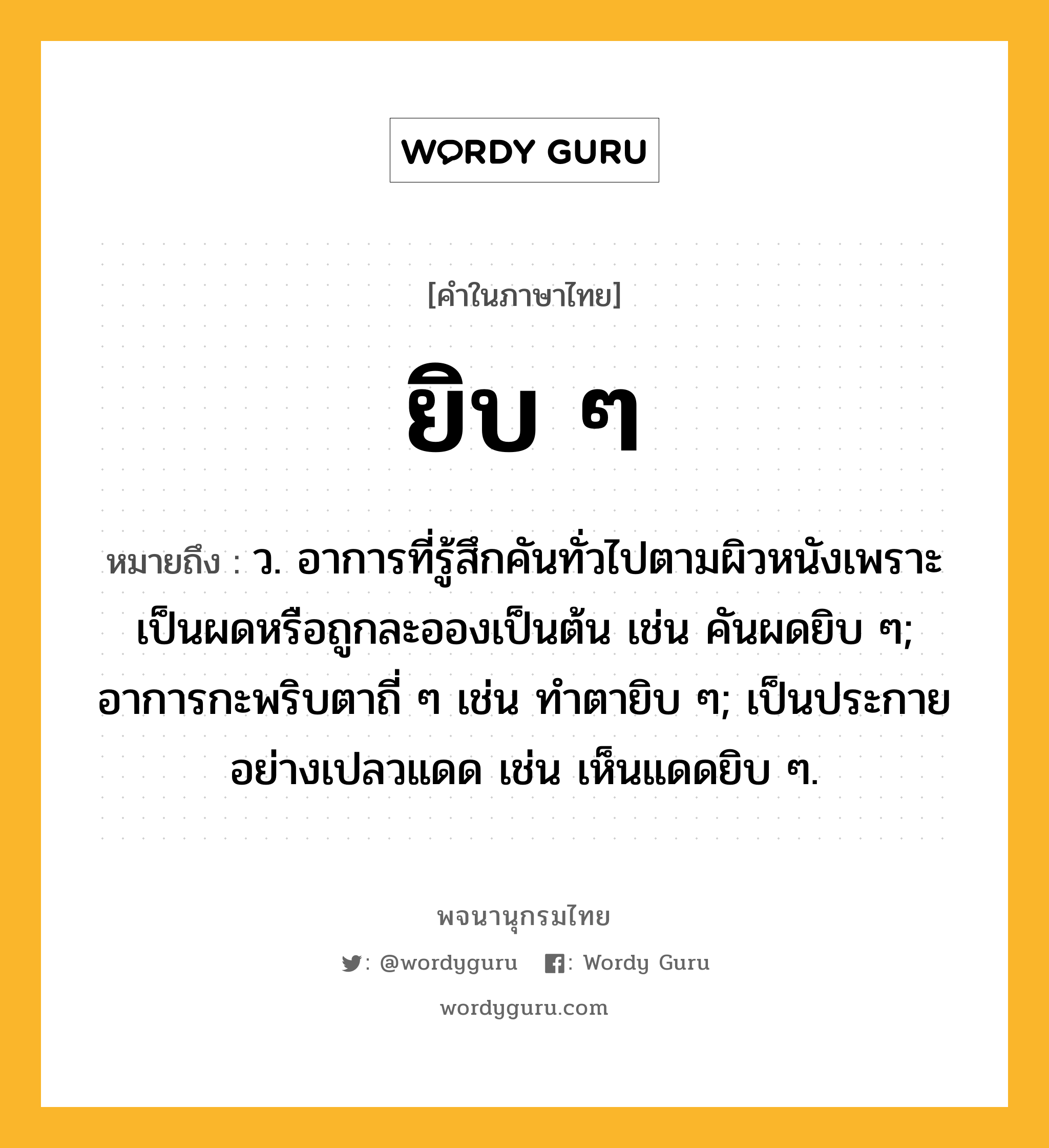 ยิบ ๆ ความหมาย หมายถึงอะไร?, คำในภาษาไทย ยิบ ๆ หมายถึง ว. อาการที่รู้สึกคันทั่วไปตามผิวหนังเพราะเป็นผดหรือถูกละอองเป็นต้น เช่น คันผดยิบ ๆ; อาการกะพริบตาถี่ ๆ เช่น ทำตายิบ ๆ; เป็นประกายอย่างเปลวแดด เช่น เห็นแดดยิบ ๆ.