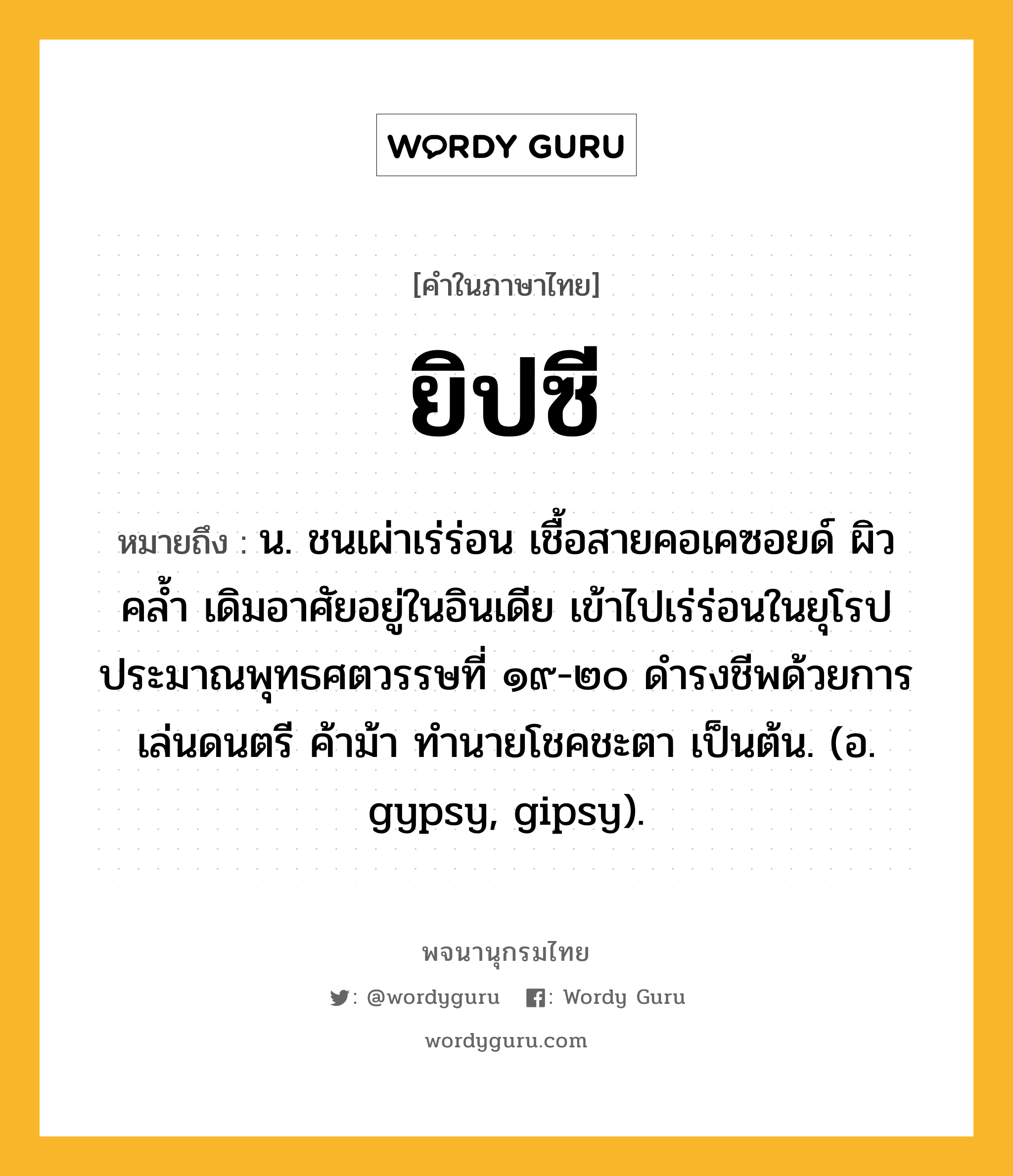 ยิปซี ความหมาย หมายถึงอะไร?, คำในภาษาไทย ยิปซี หมายถึง น. ชนเผ่าเร่ร่อน เชื้อสายคอเคซอยด์ ผิวคลํ้า เดิมอาศัยอยู่ในอินเดีย เข้าไปเร่ร่อนในยุโรปประมาณพุทธศตวรรษที่ ๑๙-๒๐ ดํารงชีพด้วยการเล่นดนตรี ค้าม้า ทํานายโชคชะตา เป็นต้น. (อ. gypsy, gipsy).