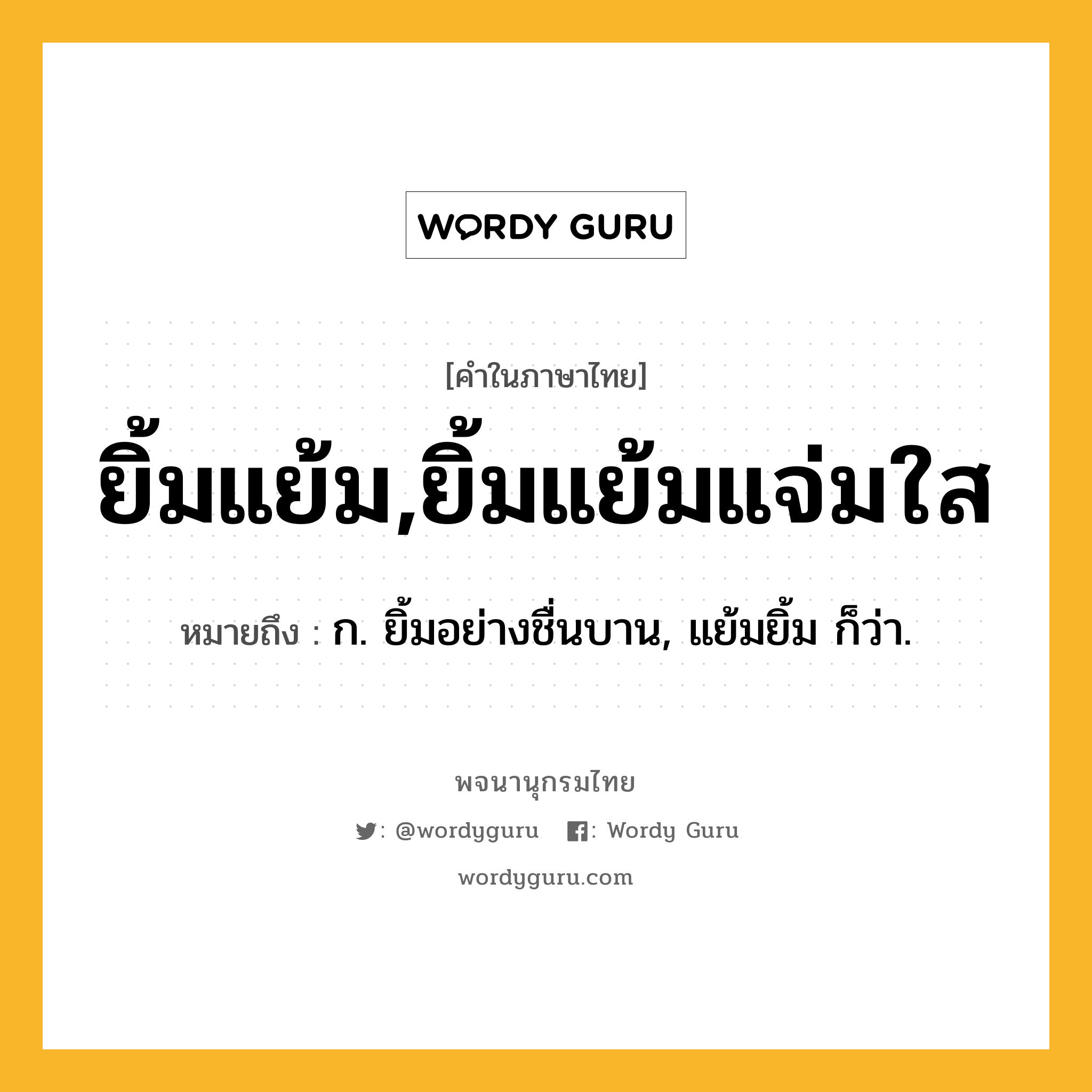 ยิ้มแย้ม,ยิ้มแย้มแจ่มใส ความหมาย หมายถึงอะไร?, คำในภาษาไทย ยิ้มแย้ม,ยิ้มแย้มแจ่มใส หมายถึง ก. ยิ้มอย่างชื่นบาน, แย้มยิ้ม ก็ว่า.