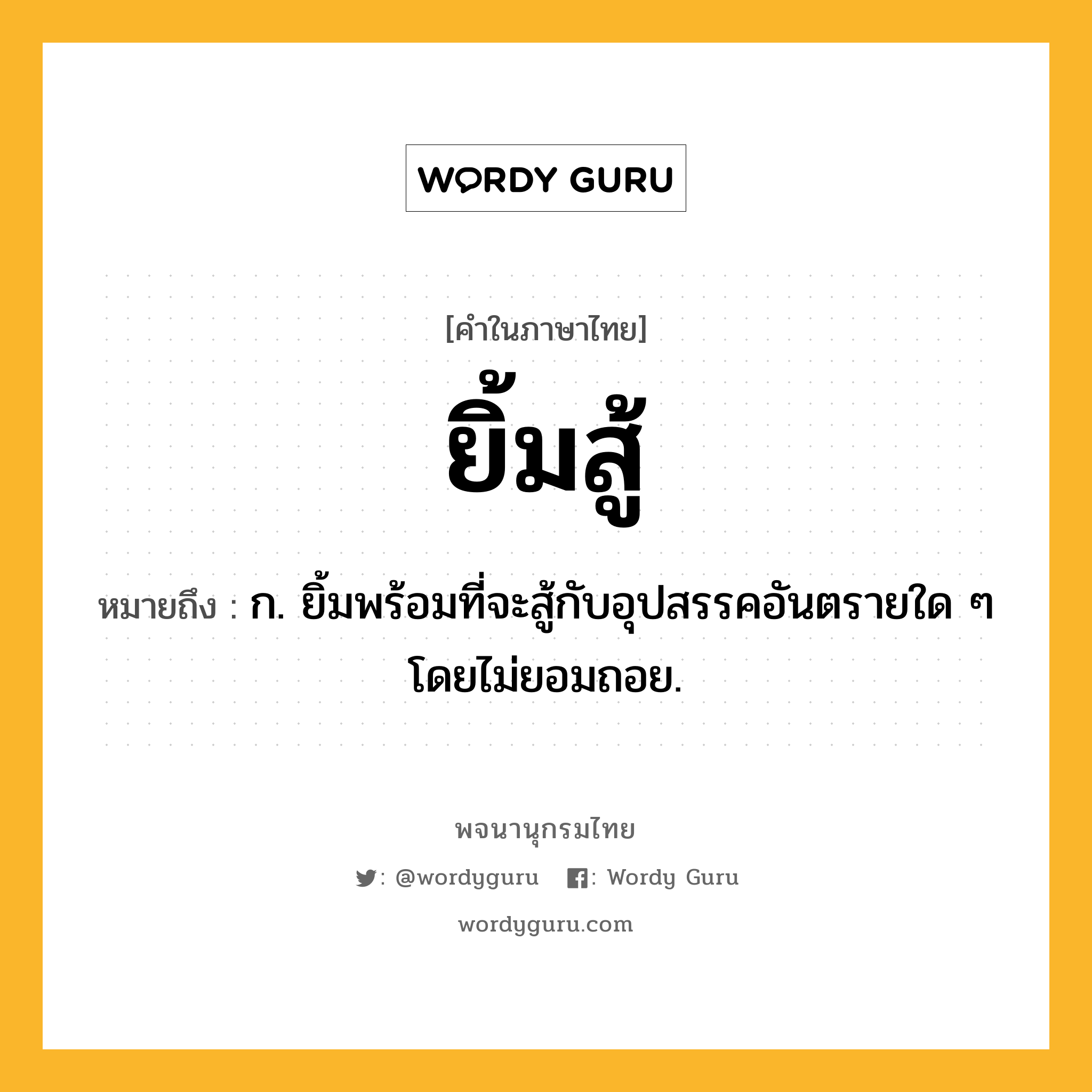 ยิ้มสู้ ความหมาย หมายถึงอะไร?, คำในภาษาไทย ยิ้มสู้ หมายถึง ก. ยิ้มพร้อมที่จะสู้กับอุปสรรคอันตรายใด ๆ โดยไม่ยอมถอย.