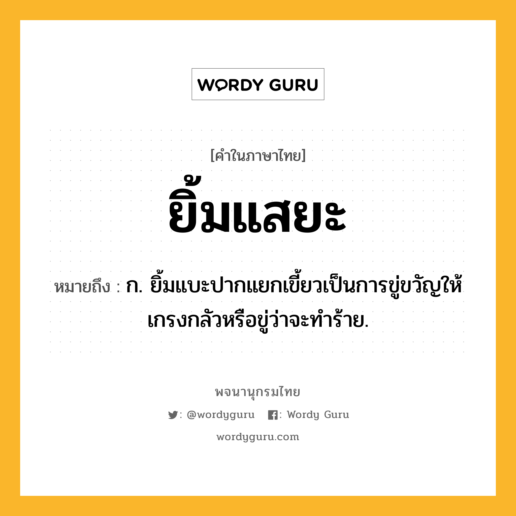 ยิ้มแสยะ ความหมาย หมายถึงอะไร?, คำในภาษาไทย ยิ้มแสยะ หมายถึง ก. ยิ้มแบะปากแยกเขี้ยวเป็นการขู่ขวัญให้เกรงกลัวหรือขู่ว่าจะทำร้าย.