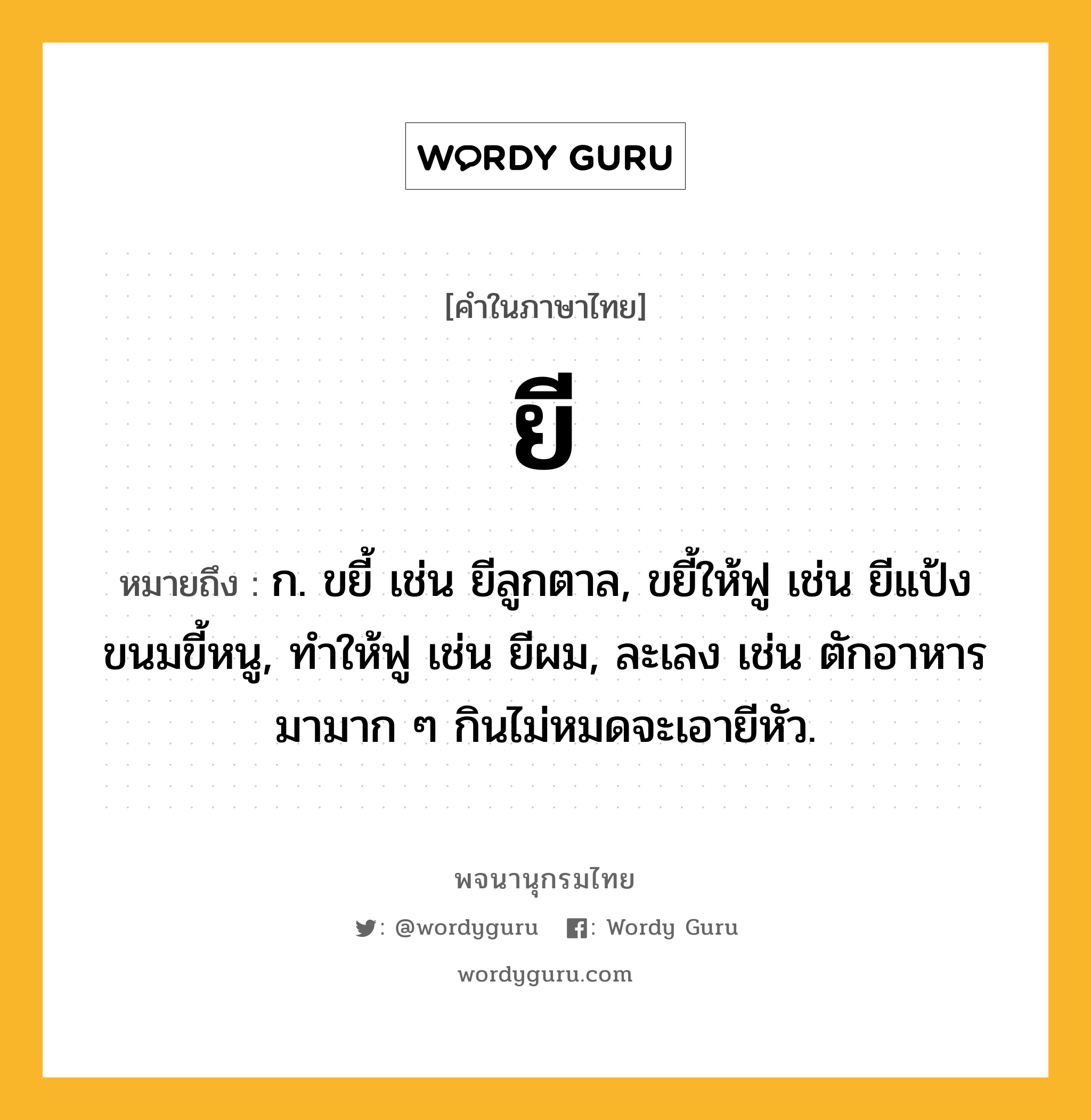 ยี ความหมาย หมายถึงอะไร?, คำในภาษาไทย ยี หมายถึง ก. ขยี้ เช่น ยีลูกตาล, ขยี้ให้ฟู เช่น ยีแป้งขนมขี้หนู, ทำให้ฟู เช่น ยีผม, ละเลง เช่น ตักอาหารมามาก ๆ กินไม่หมดจะเอายีหัว.