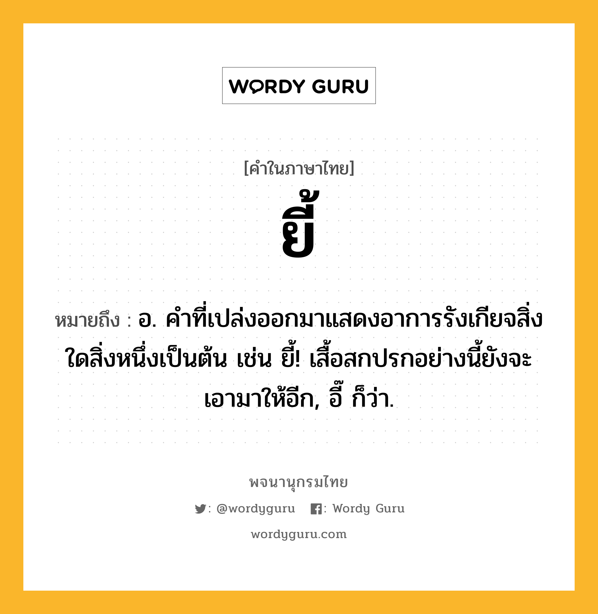 ยี้ ความหมาย หมายถึงอะไร?, คำในภาษาไทย ยี้ หมายถึง อ. คําที่เปล่งออกมาแสดงอาการรังเกียจสิ่งใดสิ่งหนึ่งเป็นต้น เช่น ยี้! เสื้อสกปรกอย่างนี้ยังจะเอามาให้อีก, อี๊ ก็ว่า.