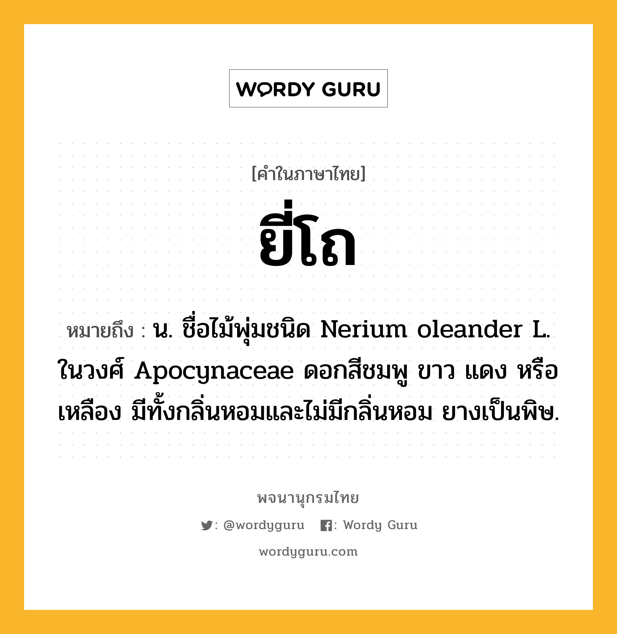 ยี่โถ ความหมาย หมายถึงอะไร?, คำในภาษาไทย ยี่โถ หมายถึง น. ชื่อไม้พุ่มชนิด Nerium oleander L. ในวงศ์ Apocynaceae ดอกสีชมพู ขาว แดง หรือเหลือง มีทั้งกลิ่นหอมและไม่มีกลิ่นหอม ยางเป็นพิษ.