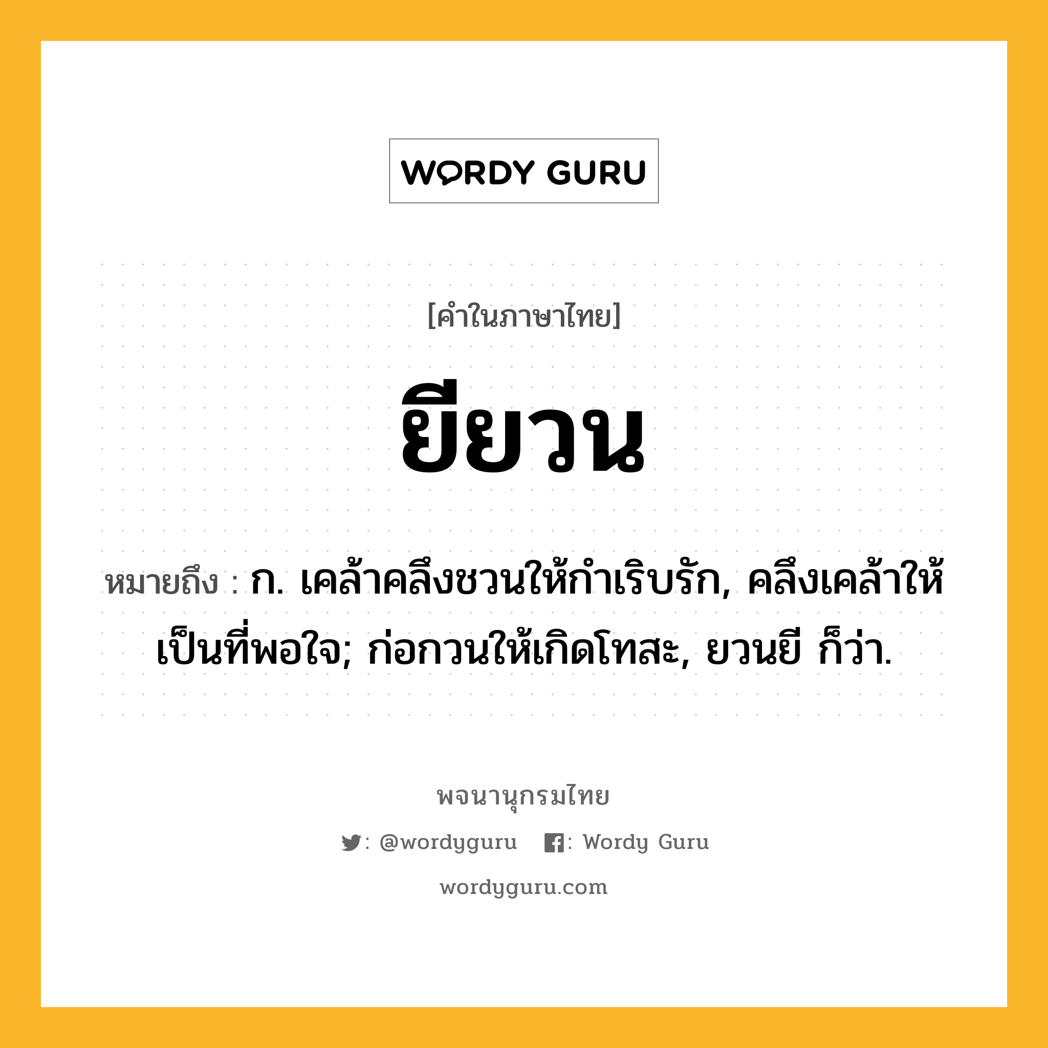 ยียวน ความหมาย หมายถึงอะไร?, คำในภาษาไทย ยียวน หมายถึง ก. เคล้าคลึงชวนให้กําเริบรัก, คลึงเคล้าให้เป็นที่พอใจ; ก่อกวนให้เกิดโทสะ, ยวนยี ก็ว่า.