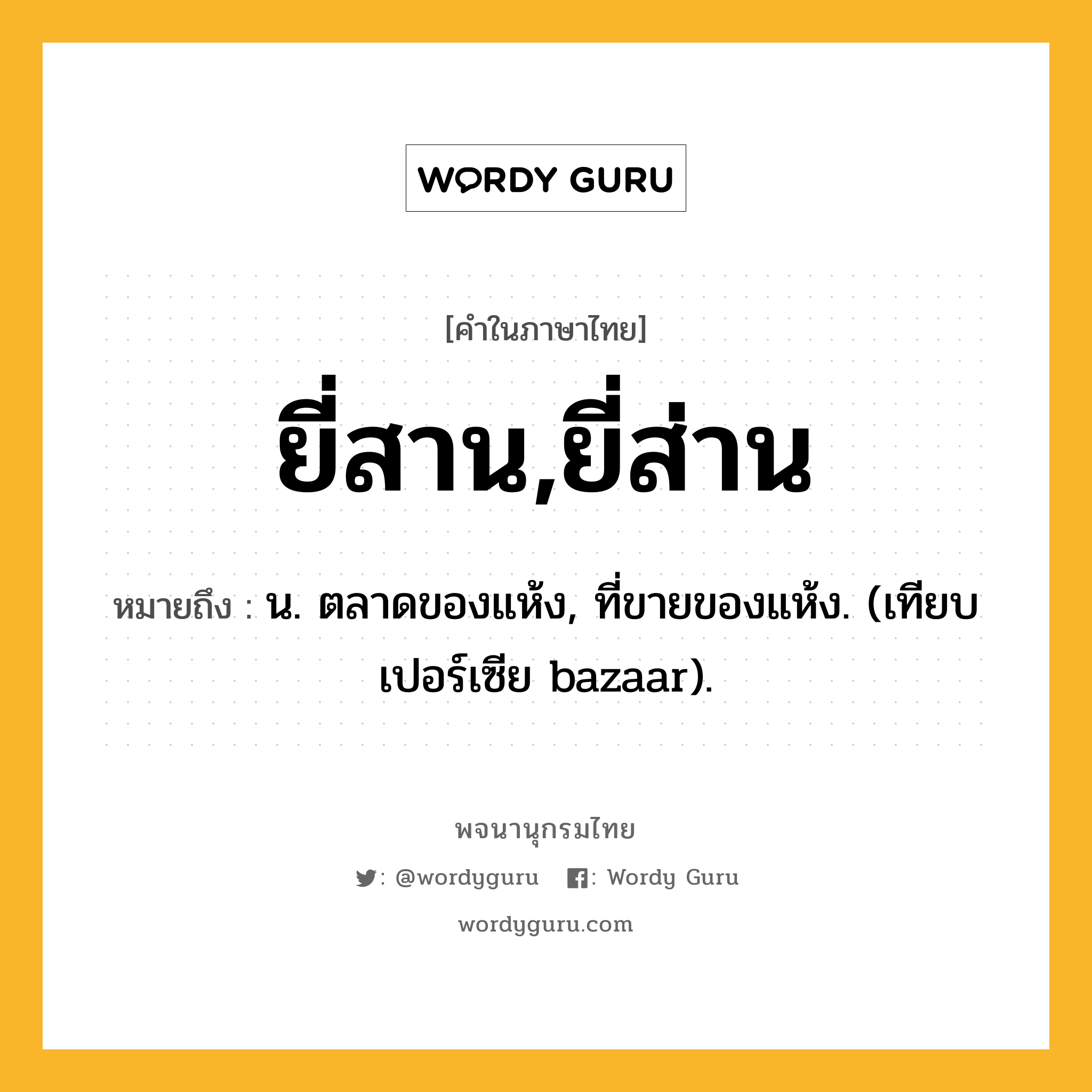 ยี่สาน,ยี่ส่าน ความหมาย หมายถึงอะไร?, คำในภาษาไทย ยี่สาน,ยี่ส่าน หมายถึง น. ตลาดของแห้ง, ที่ขายของแห้ง. (เทียบเปอร์เซีย bazaar).