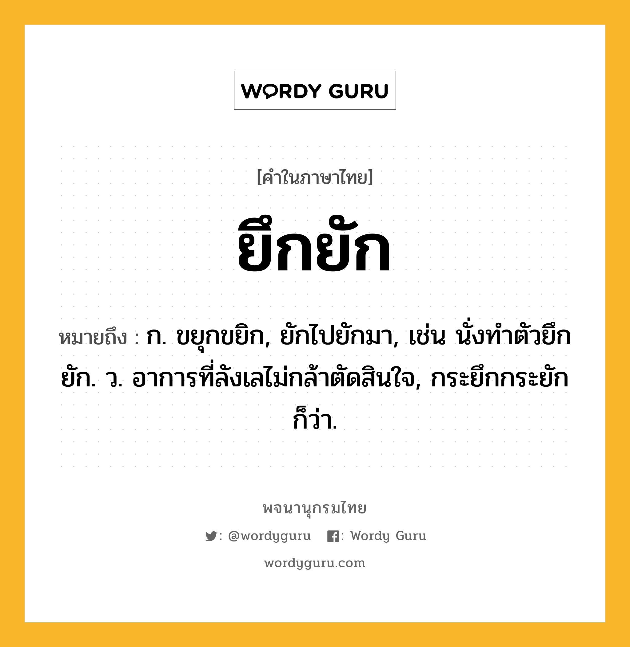 ยึกยัก ความหมาย หมายถึงอะไร?, คำในภาษาไทย ยึกยัก หมายถึง ก. ขยุกขยิก, ยักไปยักมา, เช่น นั่งทำตัวยึกยัก. ว. อาการที่ลังเลไม่กล้าตัดสินใจ, กระยึกกระยัก ก็ว่า.