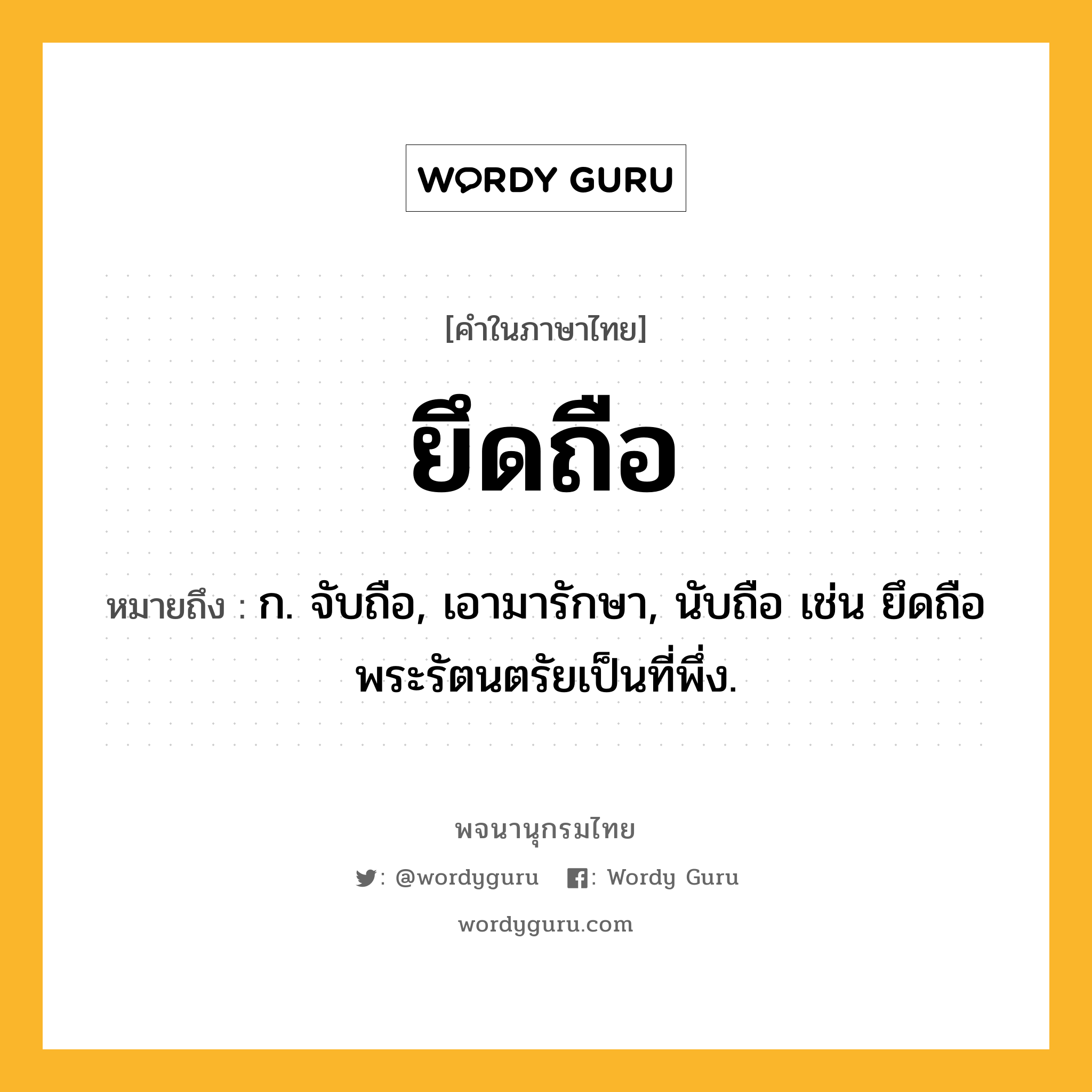 ยึดถือ ความหมาย หมายถึงอะไร?, คำในภาษาไทย ยึดถือ หมายถึง ก. จับถือ, เอามารักษา, นับถือ เช่น ยึดถือพระรัตนตรัยเป็นที่พึ่ง.