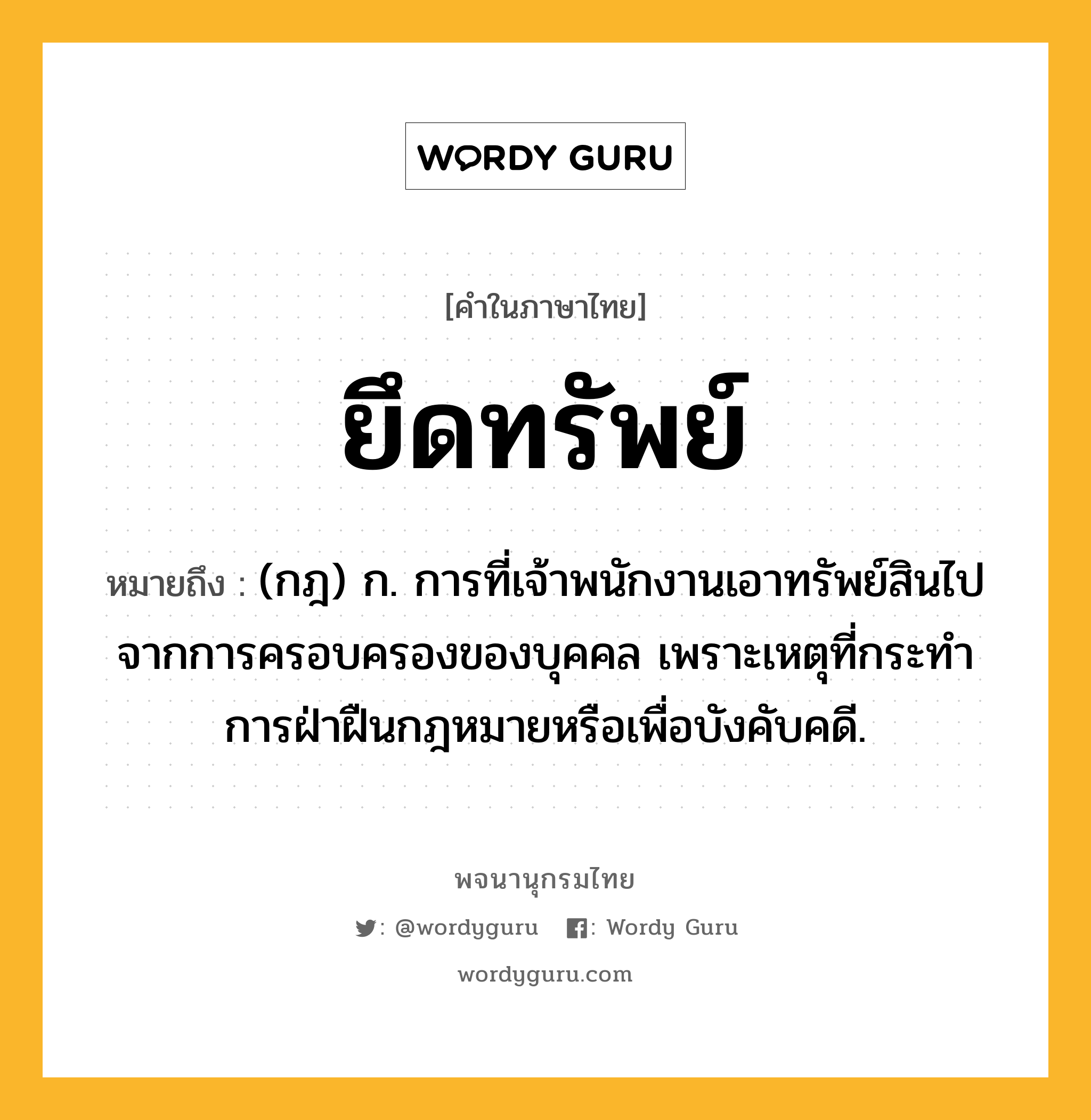 ยึดทรัพย์ ความหมาย หมายถึงอะไร?, คำในภาษาไทย ยึดทรัพย์ หมายถึง (กฎ) ก. การที่เจ้าพนักงานเอาทรัพย์สินไปจากการครอบครองของบุคคล เพราะเหตุที่กระทําการฝ่าฝืนกฎหมายหรือเพื่อบังคับคดี.