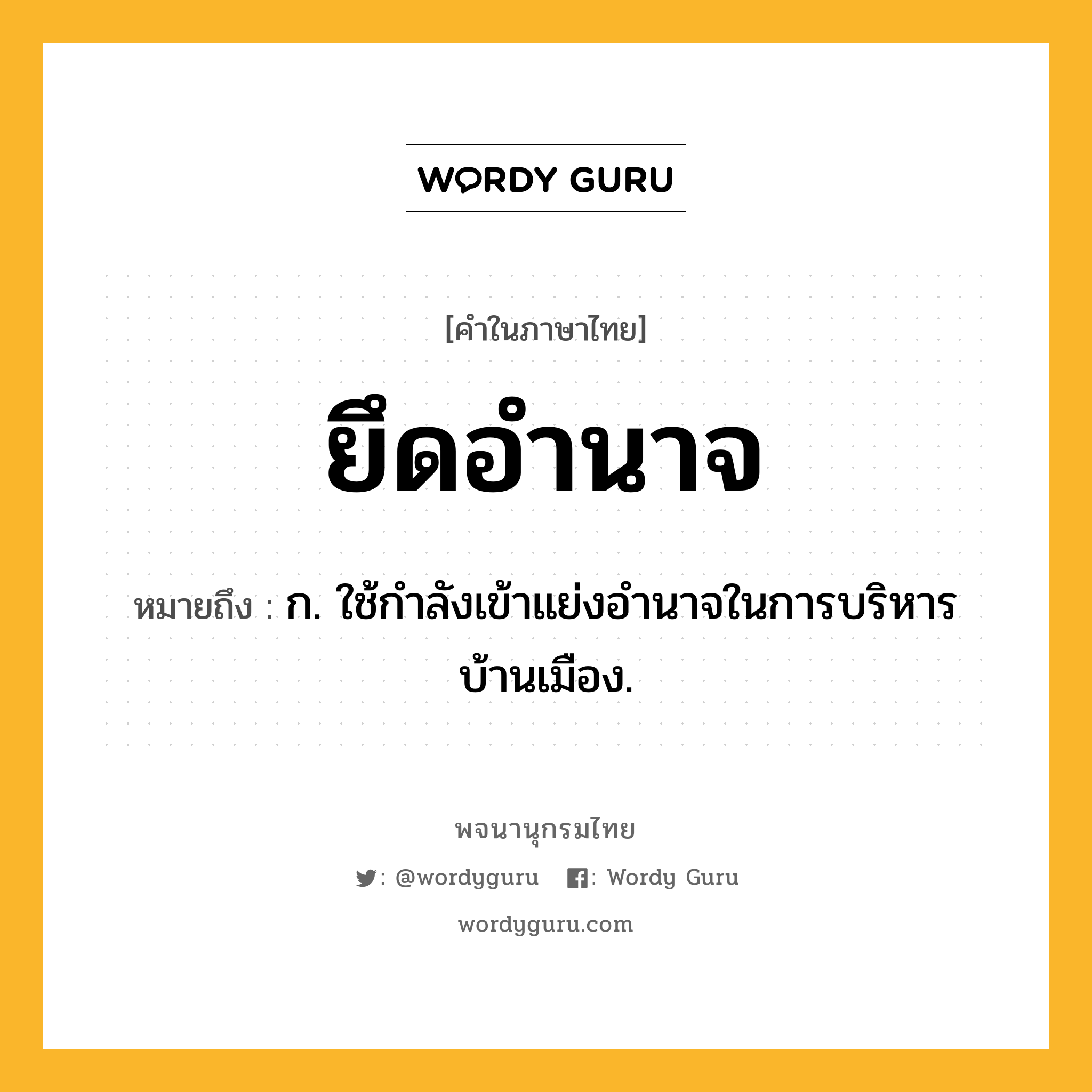 ยึดอำนาจ ความหมาย หมายถึงอะไร?, คำในภาษาไทย ยึดอำนาจ หมายถึง ก. ใช้กำลังเข้าแย่งอำนาจในการบริหารบ้านเมือง.