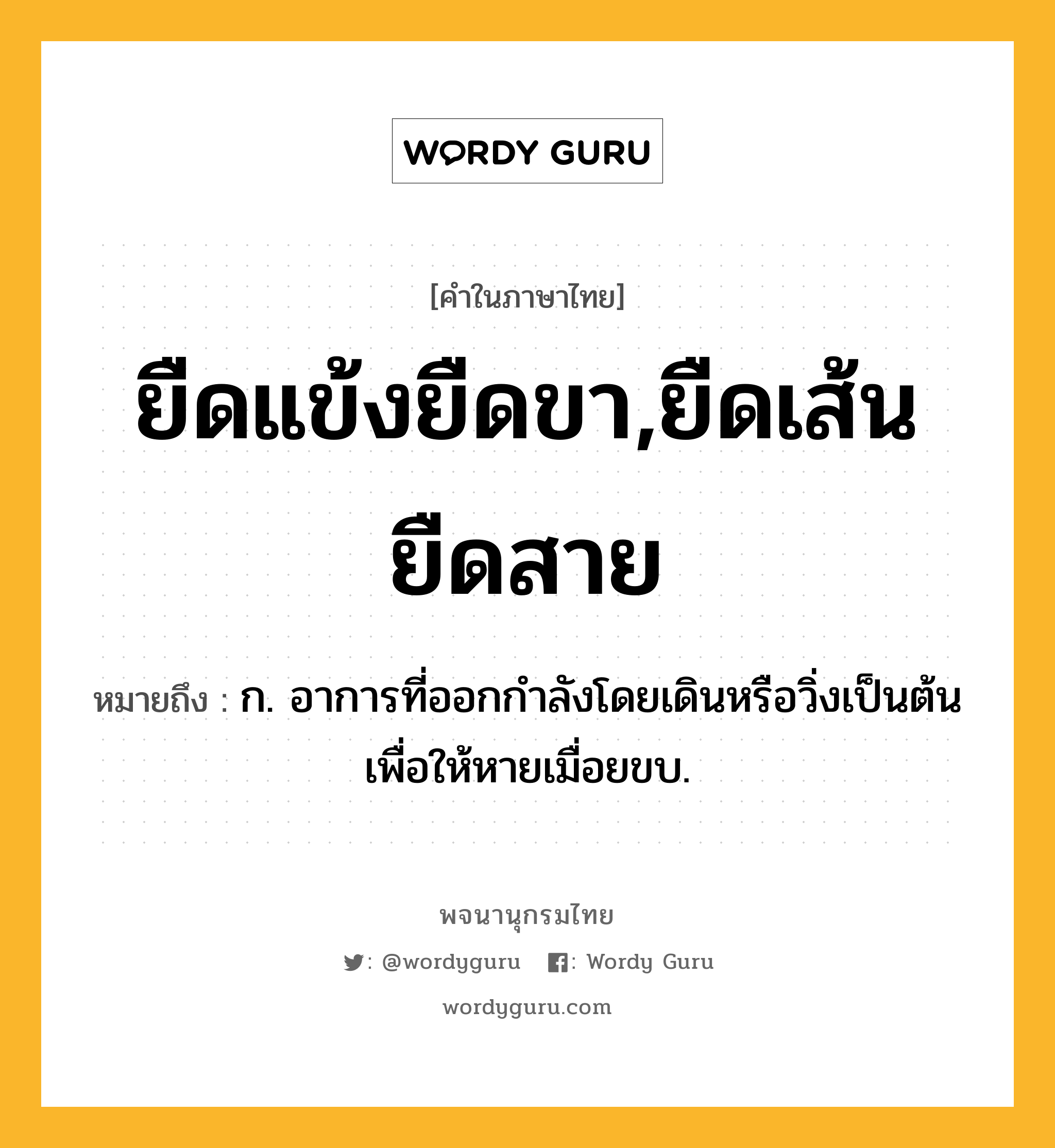 ยืดแข้งยืดขา,ยืดเส้นยืดสาย ความหมาย หมายถึงอะไร?, คำในภาษาไทย ยืดแข้งยืดขา,ยืดเส้นยืดสาย หมายถึง ก. อาการที่ออกกำลังโดยเดินหรือวิ่งเป็นต้นเพื่อให้หายเมื่อยขบ.