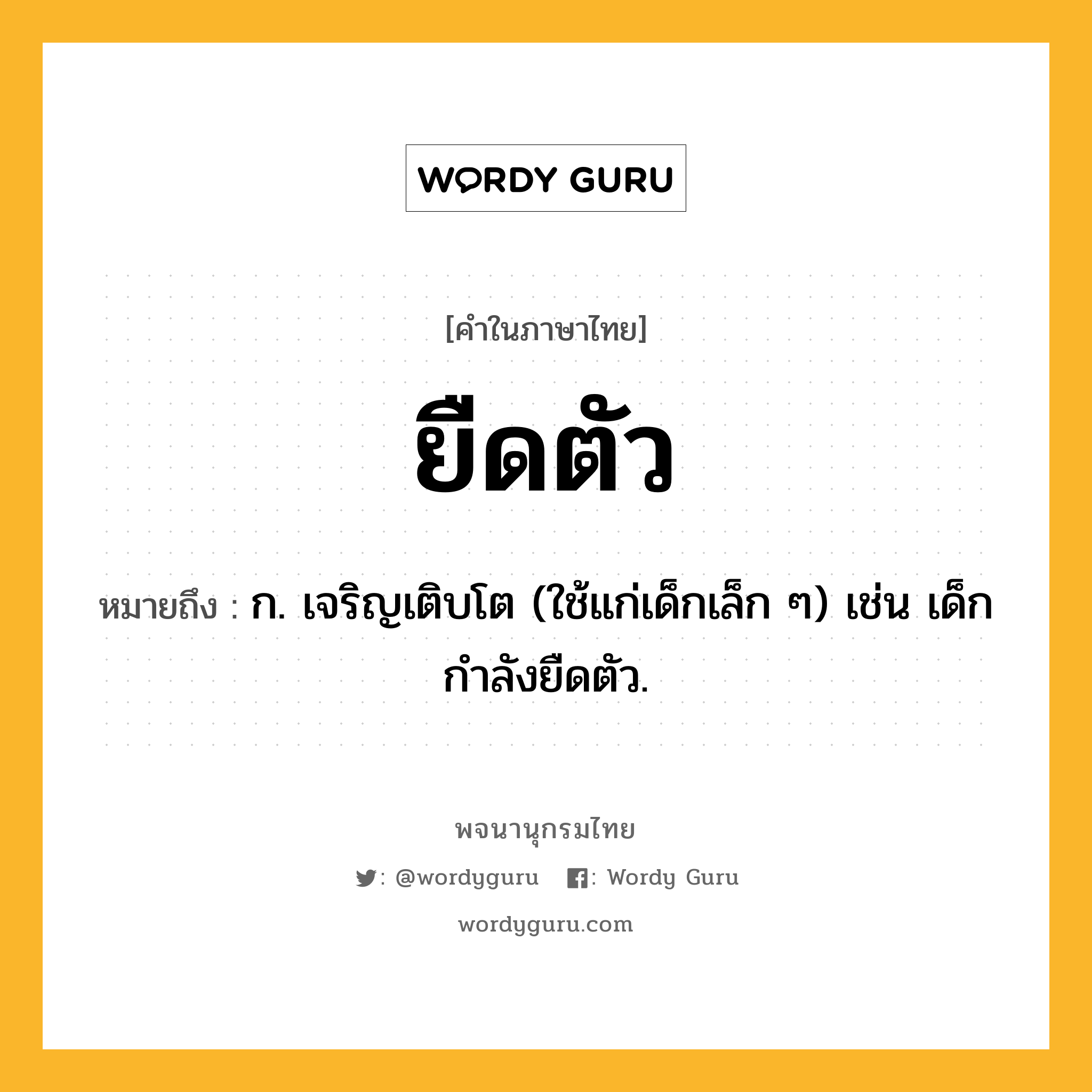 ยืดตัว ความหมาย หมายถึงอะไร?, คำในภาษาไทย ยืดตัว หมายถึง ก. เจริญเติบโต (ใช้แก่เด็กเล็ก ๆ) เช่น เด็กกำลังยืดตัว.