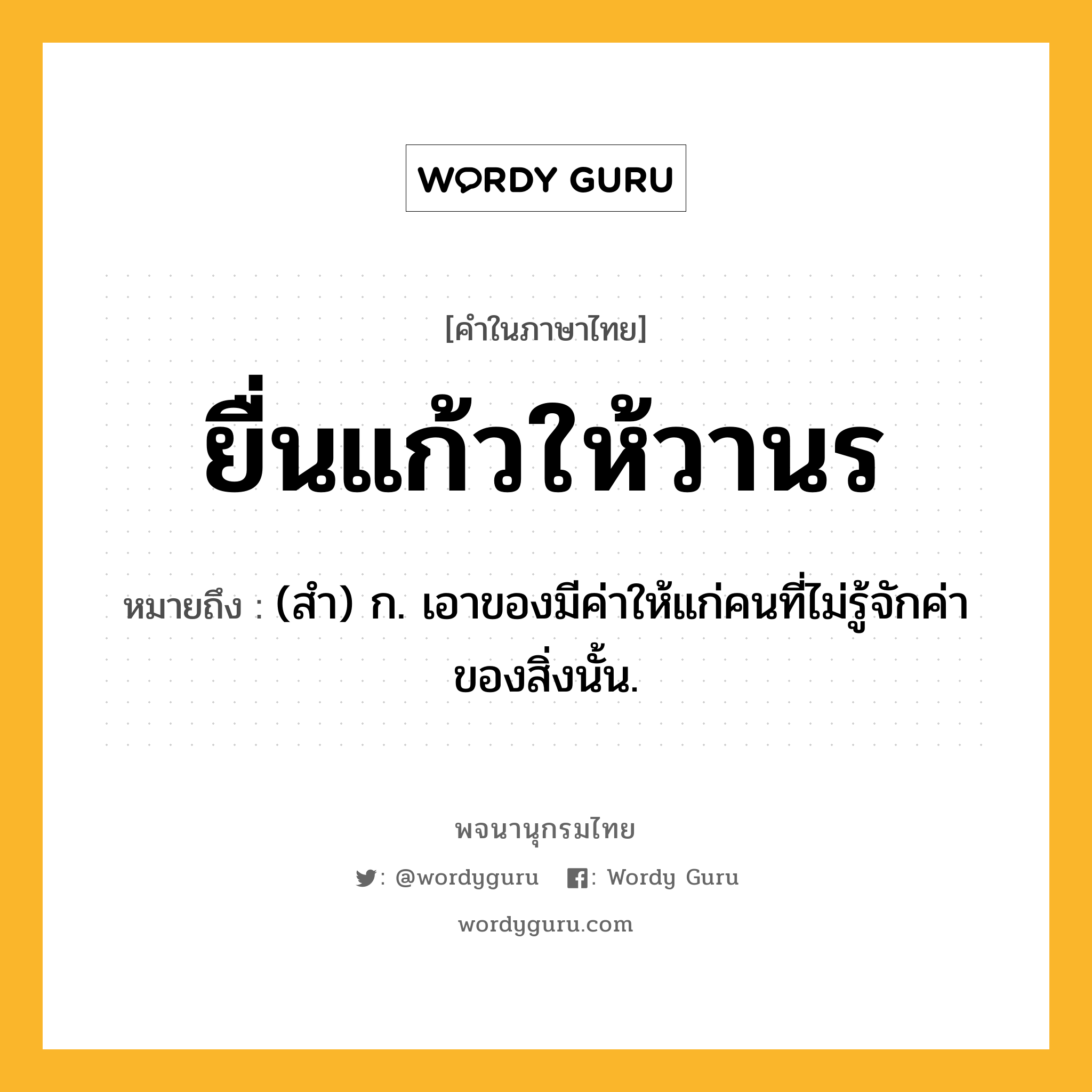 ยื่นแก้วให้วานร ความหมาย หมายถึงอะไร?, คำในภาษาไทย ยื่นแก้วให้วานร หมายถึง (สํา) ก. เอาของมีค่าให้แก่คนที่ไม่รู้จักค่าของสิ่งนั้น.