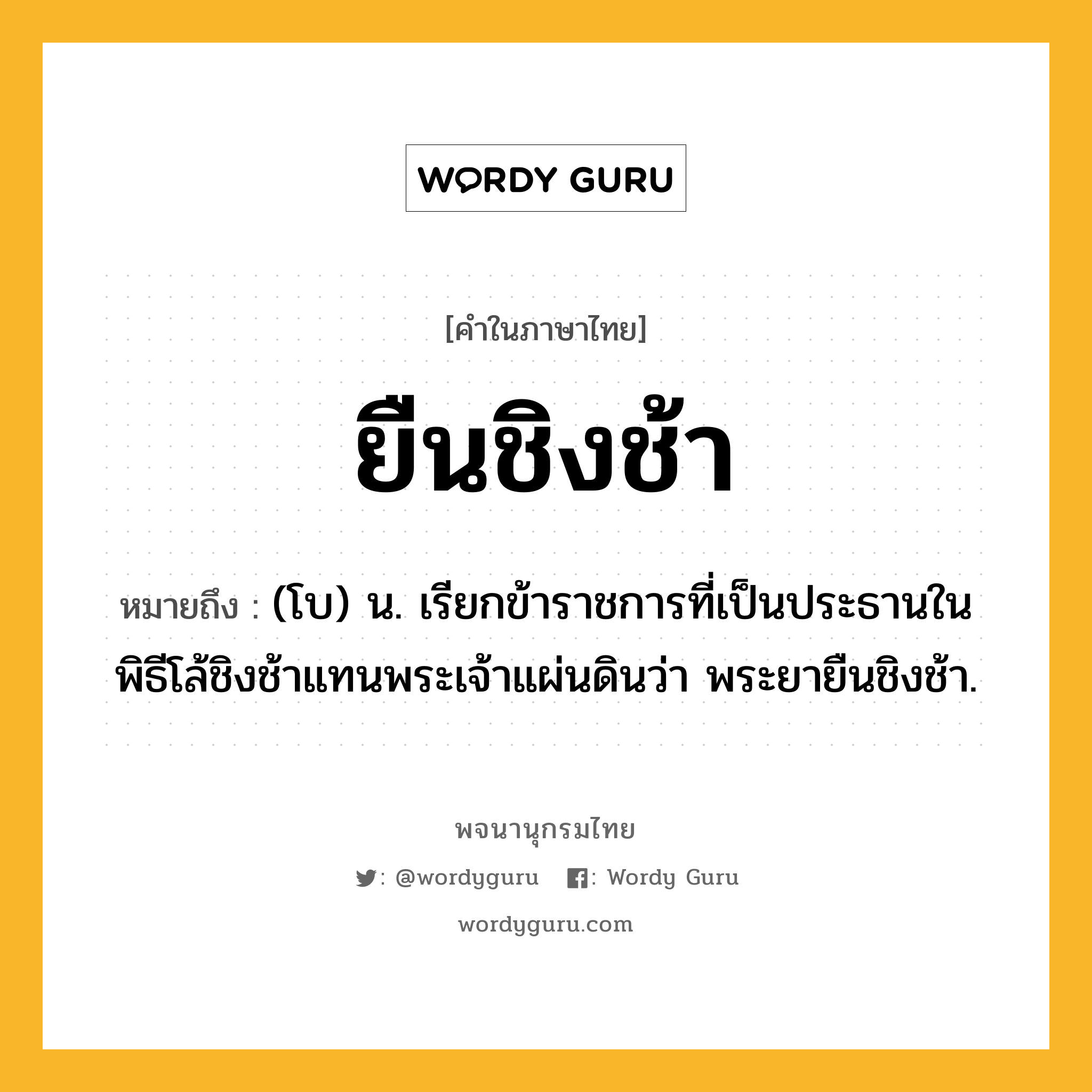 ยืนชิงช้า ความหมาย หมายถึงอะไร?, คำในภาษาไทย ยืนชิงช้า หมายถึง (โบ) น. เรียกข้าราชการที่เป็นประธานในพิธีโล้ชิงช้าแทนพระเจ้าแผ่นดินว่า พระยายืนชิงช้า.