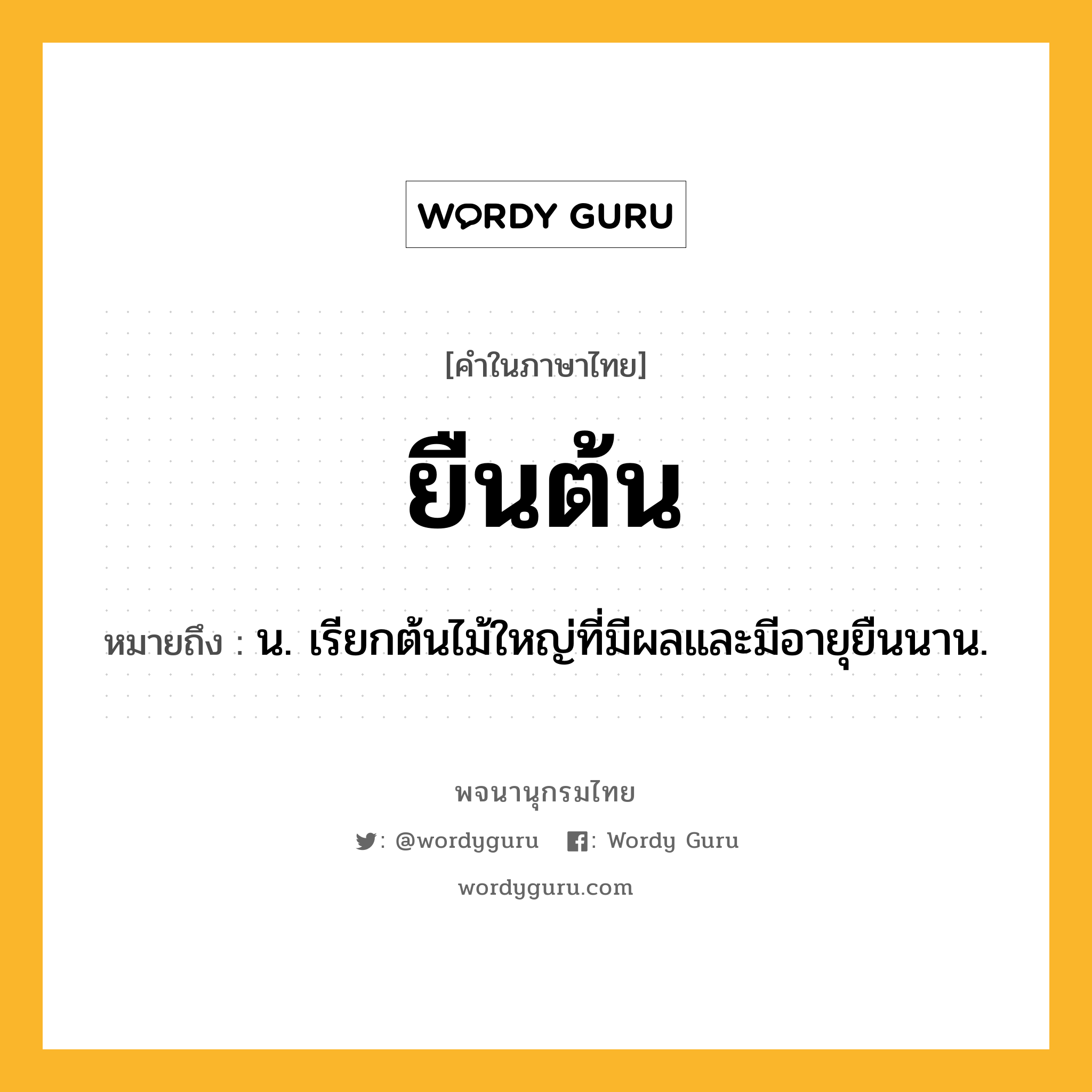 ยืนต้น ความหมาย หมายถึงอะไร?, คำในภาษาไทย ยืนต้น หมายถึง น. เรียกต้นไม้ใหญ่ที่มีผลและมีอายุยืนนาน.